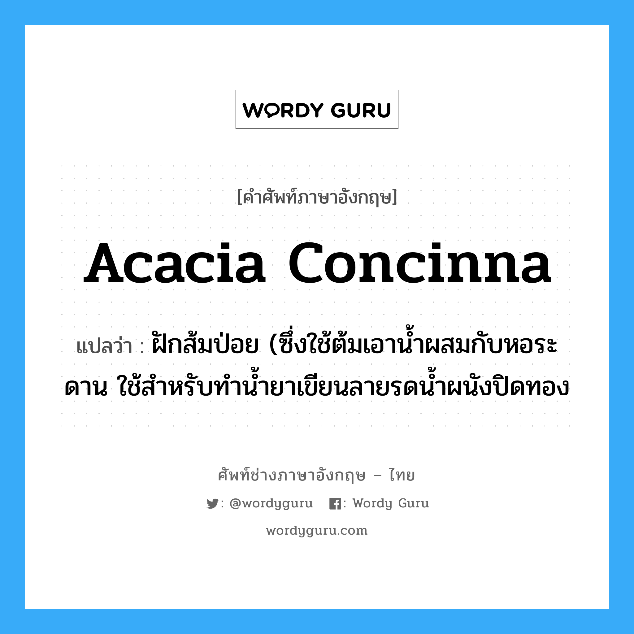 acacia concinna แปลว่า?, คำศัพท์ช่างภาษาอังกฤษ - ไทย acacia concinna คำศัพท์ภาษาอังกฤษ acacia concinna แปลว่า ฝักส้มป่อย (ซึ่งใช้ต้มเอาน้ำผสมกับหอระดาน ใช้สำหรับทำน้ำยาเขียนลายรดน้ำผนังปิดทอง