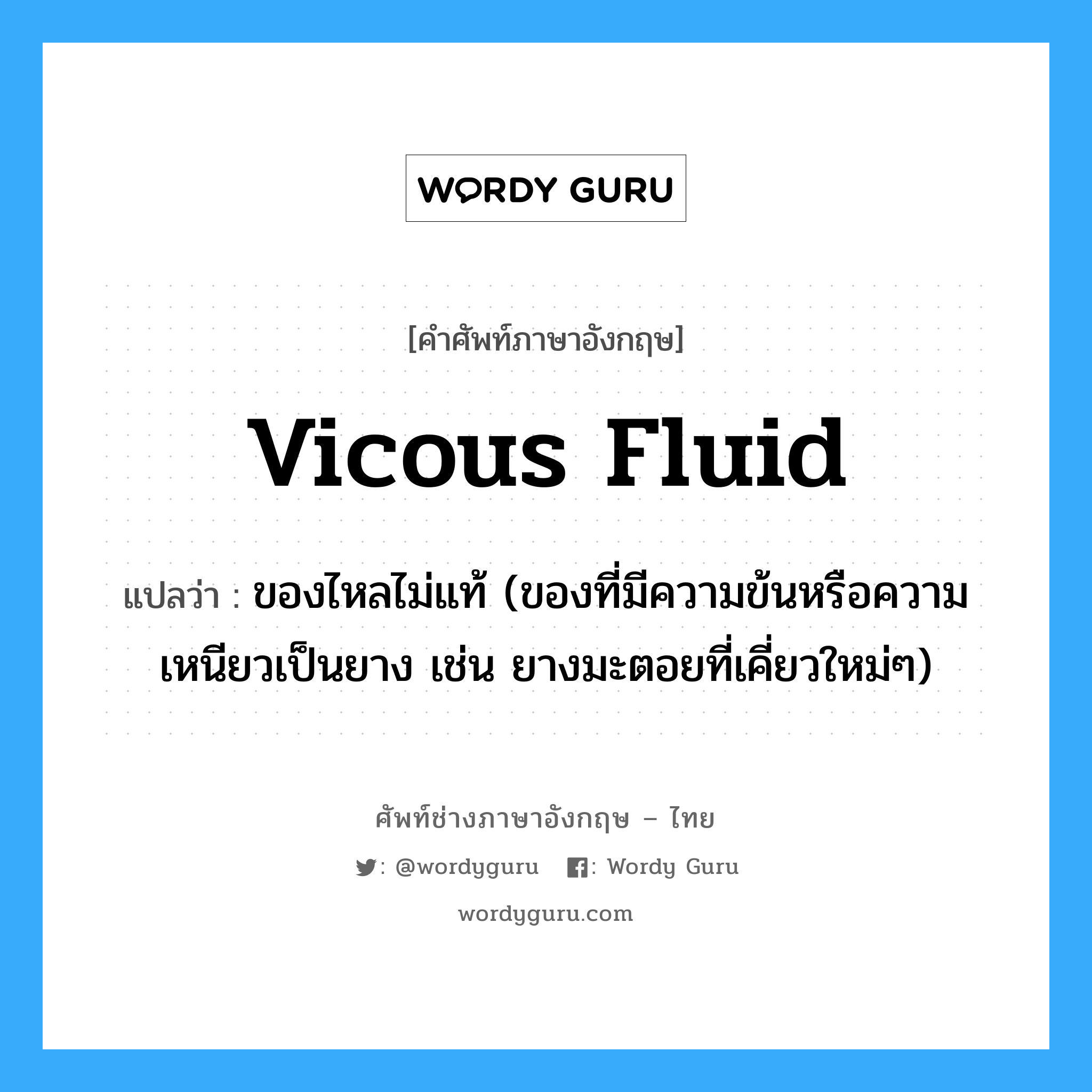 vicous fluid แปลว่า?, คำศัพท์ช่างภาษาอังกฤษ - ไทย vicous fluid คำศัพท์ภาษาอังกฤษ vicous fluid แปลว่า ของไหลไม่แท้ (ของที่มีความข้นหรือความเหนียวเป็นยาง เช่น ยางมะตอยที่เคี่ยวใหม่ๆ)