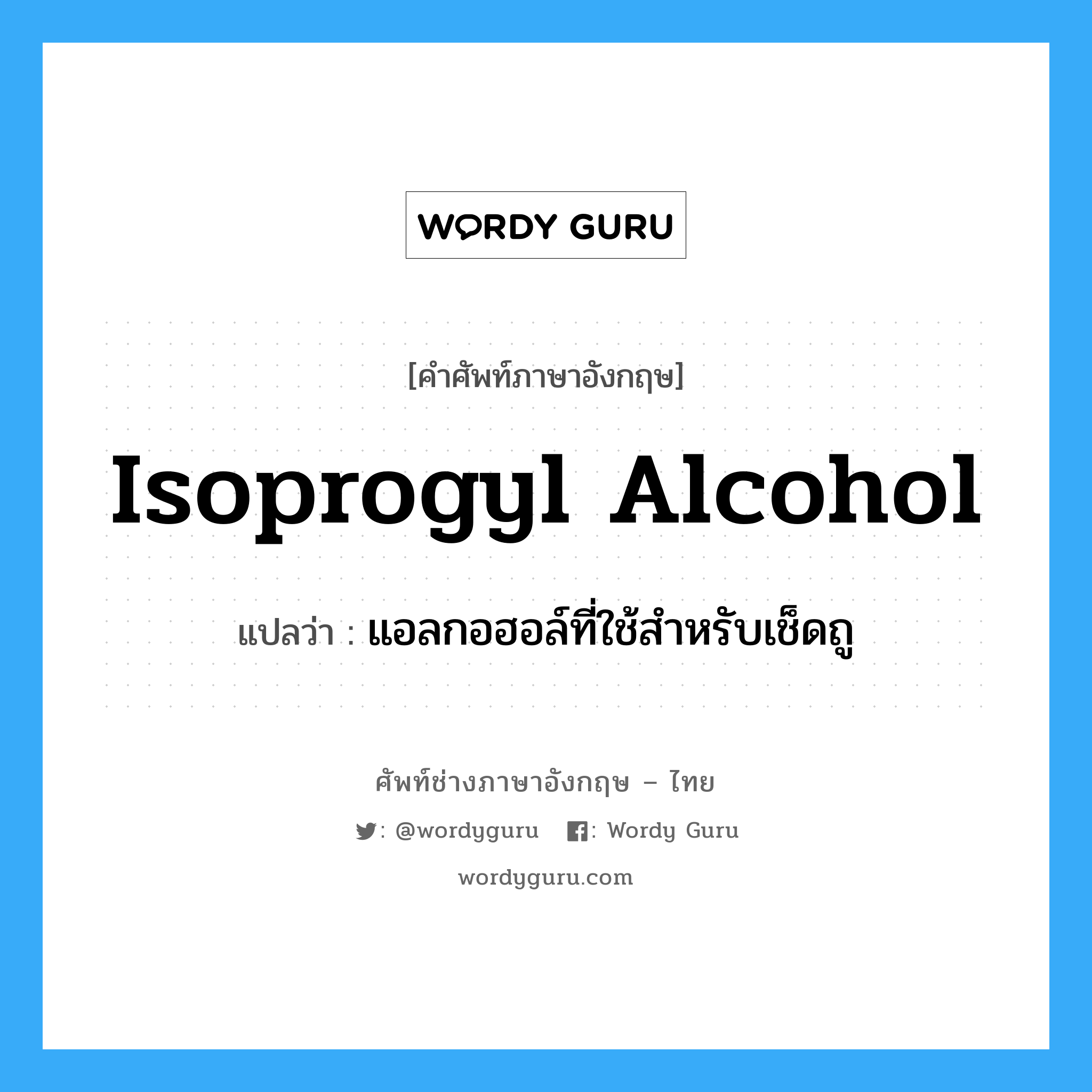 isoprogyl alcohol แปลว่า?, คำศัพท์ช่างภาษาอังกฤษ - ไทย isoprogyl alcohol คำศัพท์ภาษาอังกฤษ isoprogyl alcohol แปลว่า แอลกอฮอล์ที่ใช้สำหรับเช็ดถู