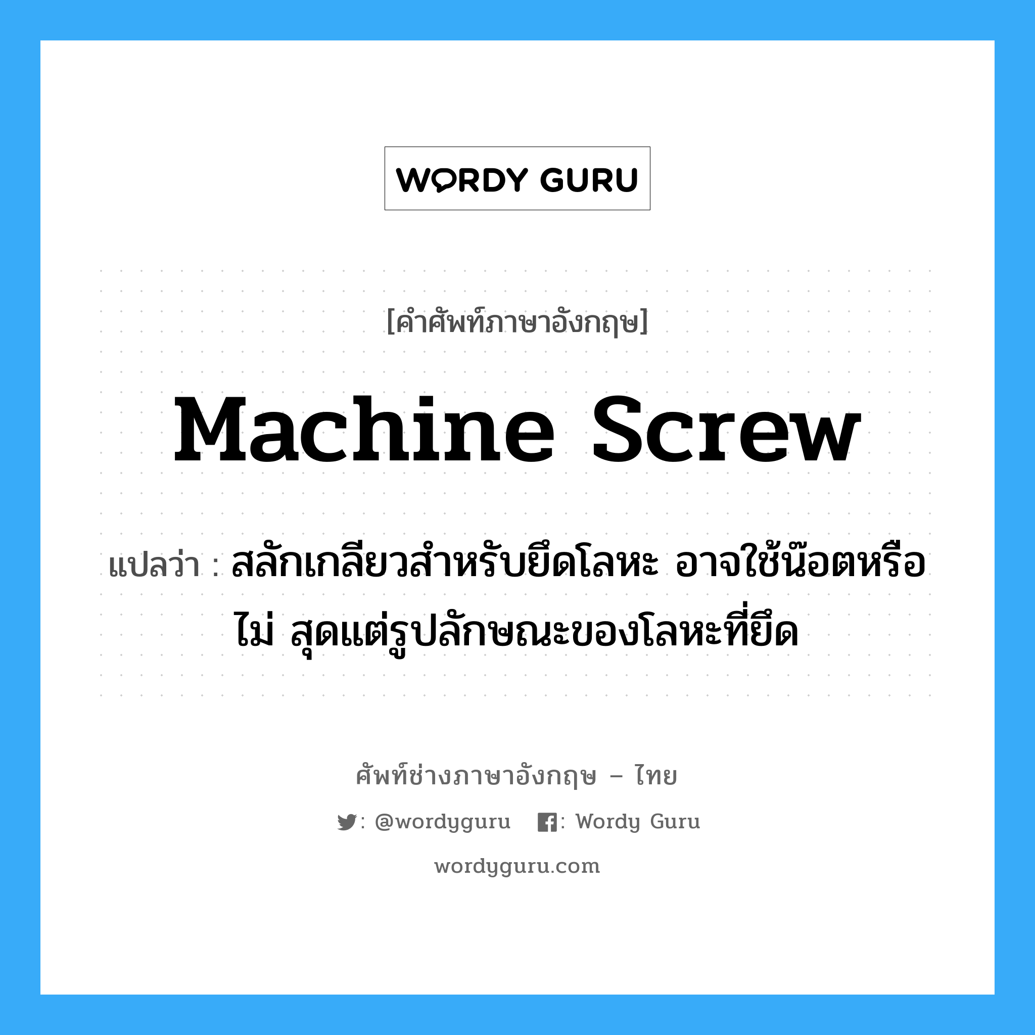 machine screw แปลว่า?, คำศัพท์ช่างภาษาอังกฤษ - ไทย machine screw คำศัพท์ภาษาอังกฤษ machine screw แปลว่า สลักเกลียวสำหรับยึดโลหะ อาจใช้น๊อตหรือไม่ สุดแต่รูปลักษณะของโลหะที่ยึด