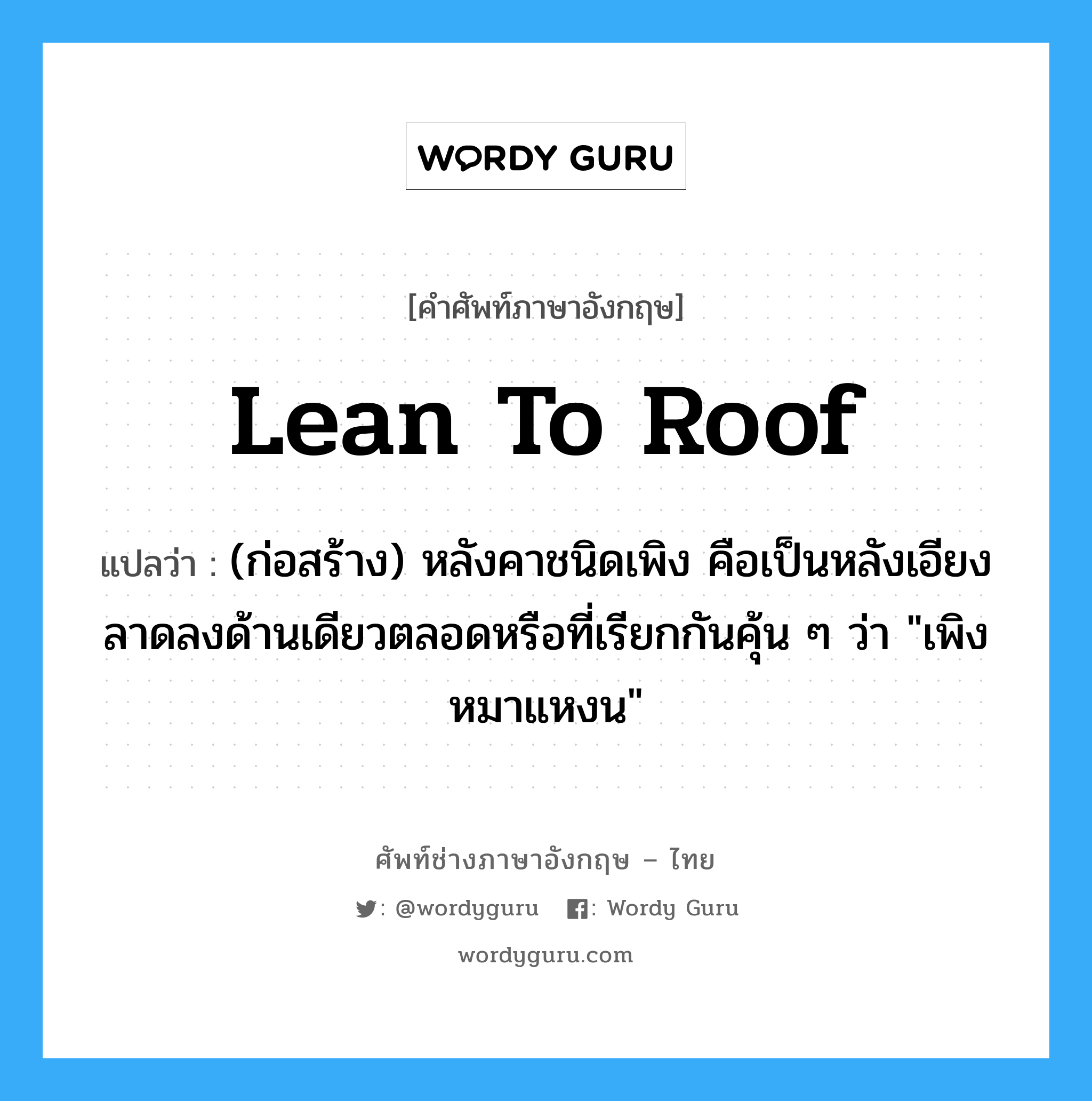 lean-to roof แปลว่า?, คำศัพท์ช่างภาษาอังกฤษ - ไทย lean to roof คำศัพท์ภาษาอังกฤษ lean to roof แปลว่า (ก่อสร้าง) หลังคาชนิดเพิง คือเป็นหลังเอียงลาดลงด้านเดียวตลอดหรือที่เรียกกันคุ้น ๆ ว่า "เพิงหมาแหงน"