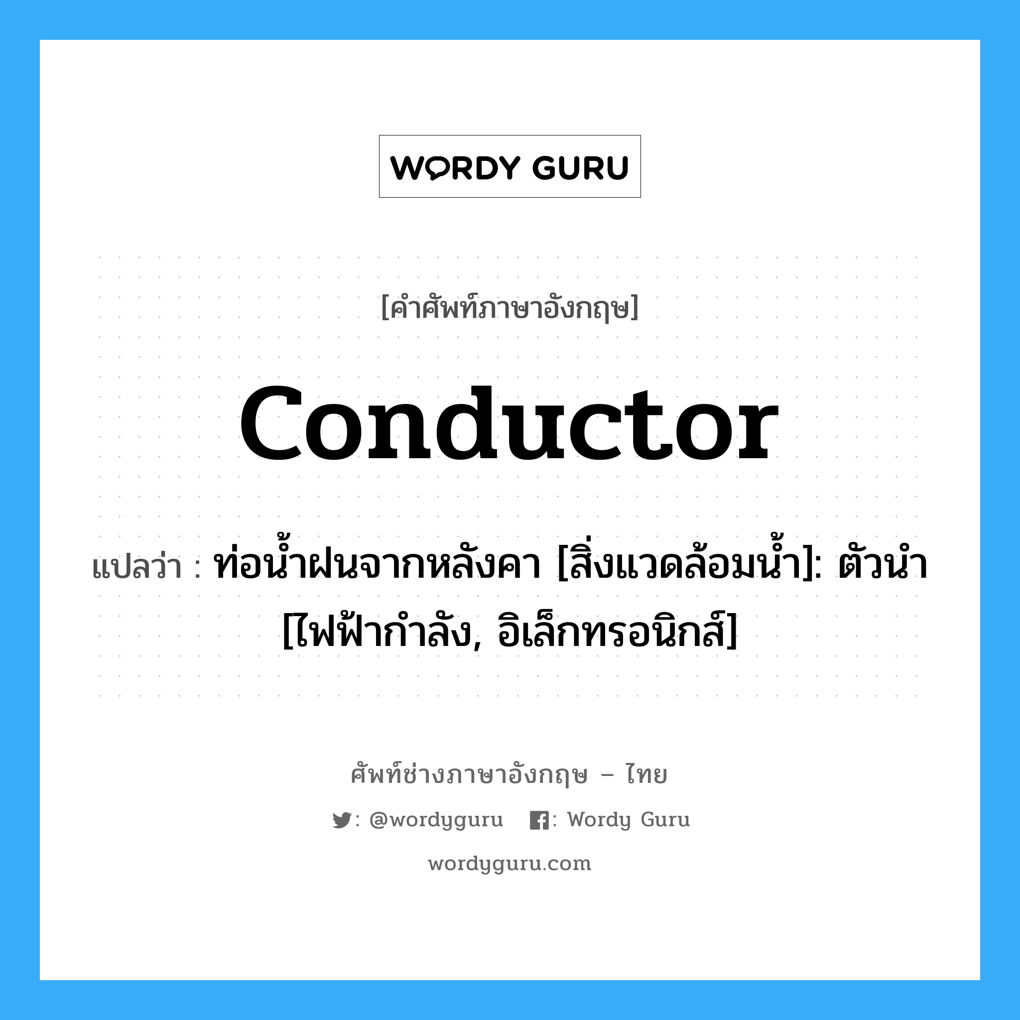 conductor แปลว่า?, คำศัพท์ช่างภาษาอังกฤษ - ไทย conductor คำศัพท์ภาษาอังกฤษ conductor แปลว่า ท่อน้ำฝนจากหลังคา [สิ่งแวดล้อมน้ำ]: ตัวนำ [ไฟฟ้ากำลัง, อิเล็กทรอนิกส์]