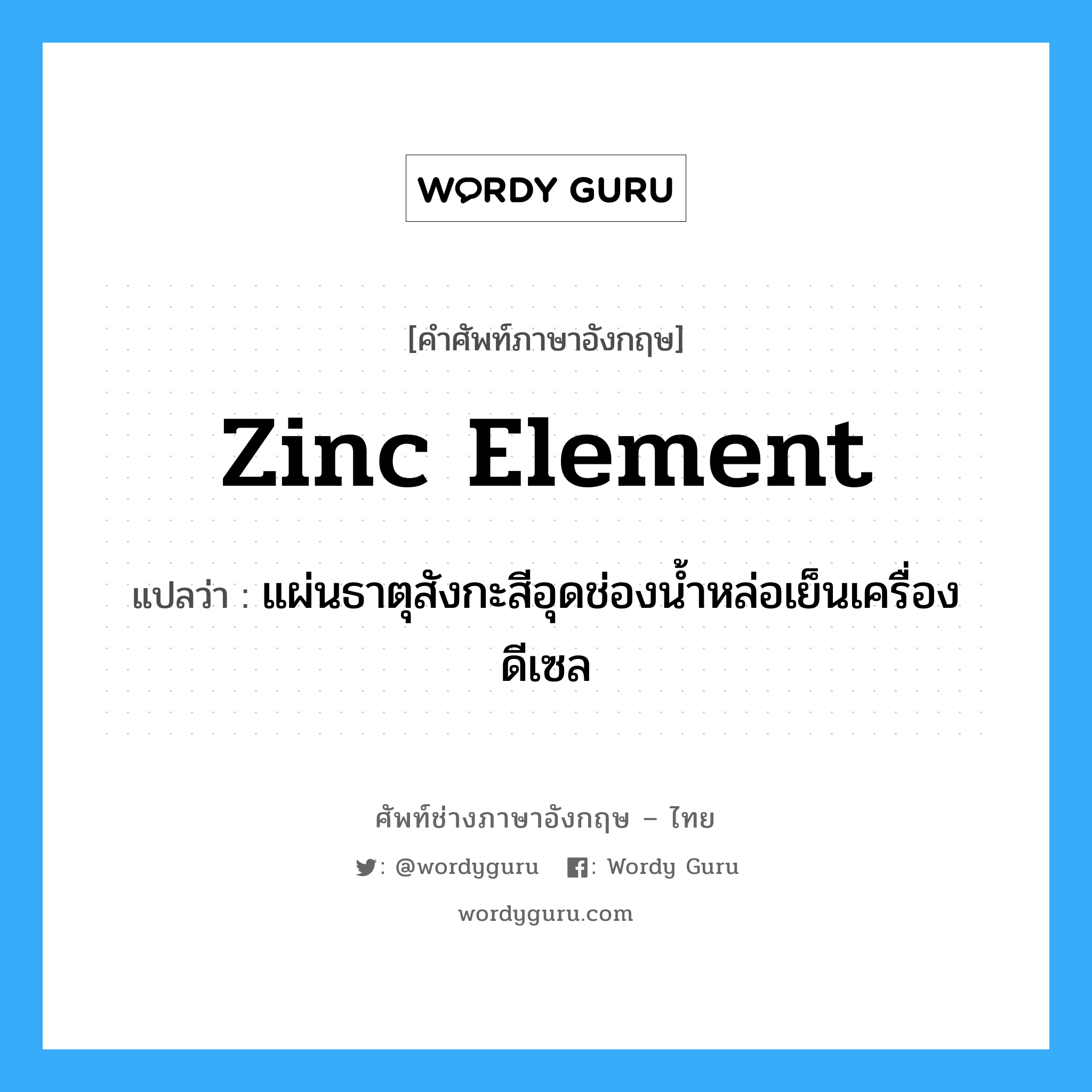 zinc element แปลว่า?, คำศัพท์ช่างภาษาอังกฤษ - ไทย zinc element คำศัพท์ภาษาอังกฤษ zinc element แปลว่า แผ่นธาตุสังกะสีอุดช่องน้ำหล่อเย็นเครื่องดีเซล