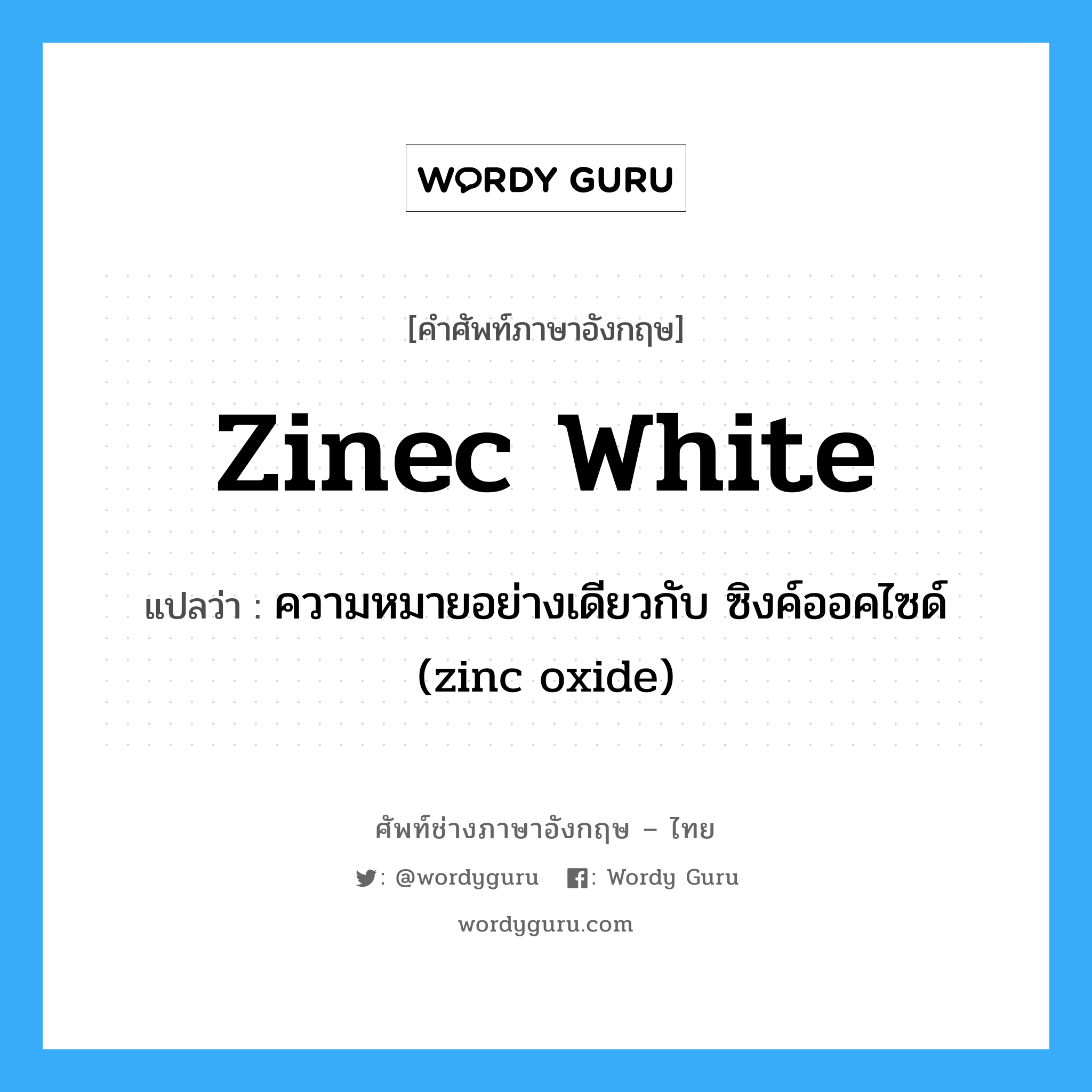 zinec white แปลว่า?, คำศัพท์ช่างภาษาอังกฤษ - ไทย zinec white คำศัพท์ภาษาอังกฤษ zinec white แปลว่า ความหมายอย่างเดียวกับ ซิงค์ออคไซด์ (zinc oxide)