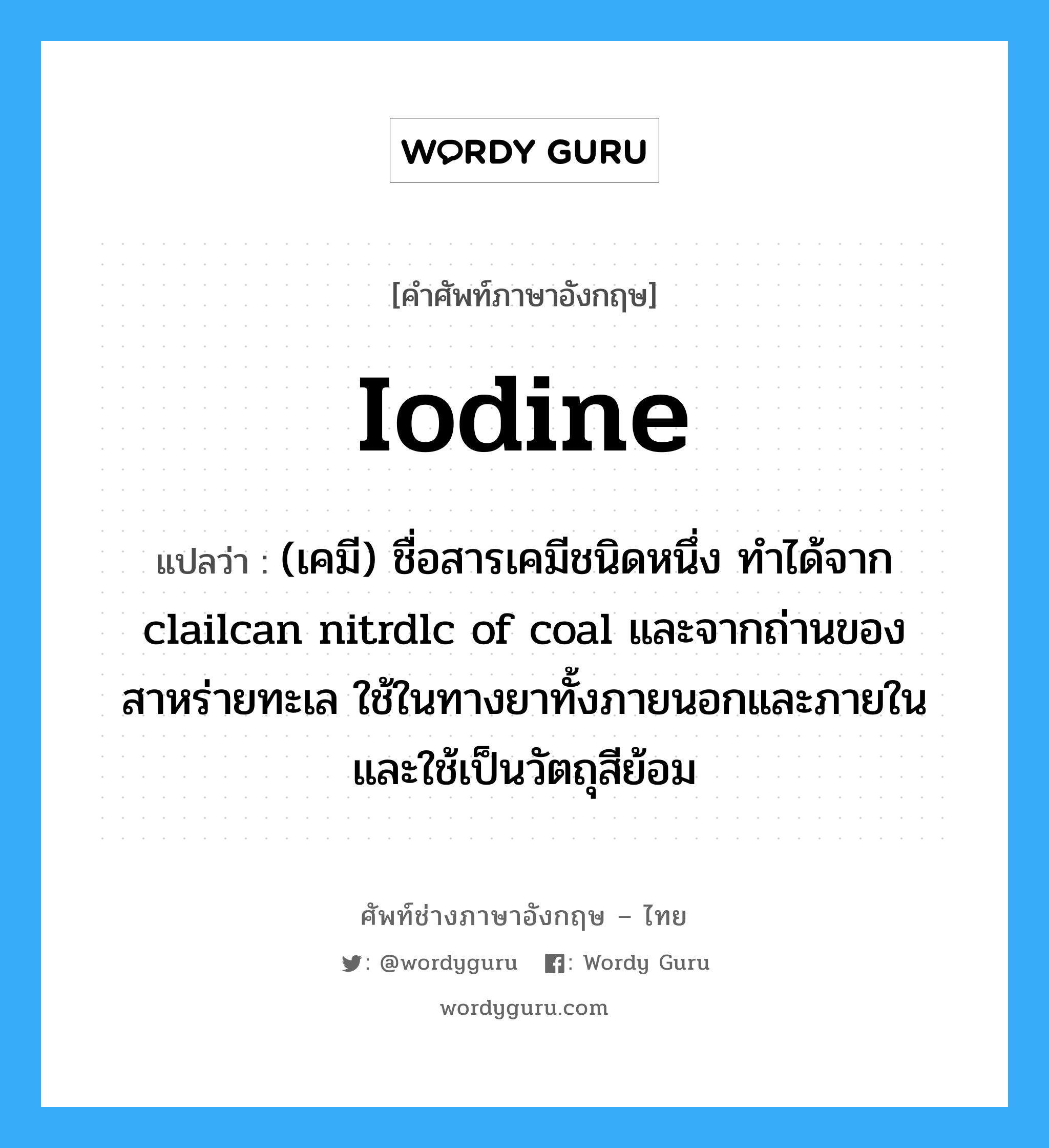 iodine แปลว่า?, คำศัพท์ช่างภาษาอังกฤษ - ไทย iodine คำศัพท์ภาษาอังกฤษ iodine แปลว่า (เคมี) ชื่อสารเคมีชนิดหนึ่ง ทำได้จาก clailcan nitrdlc of coal และจากถ่านของสาหร่ายทะเล ใช้ในทางยาทั้งภายนอกและภายใน และใช้เป็นวัตถุสีย้อม
