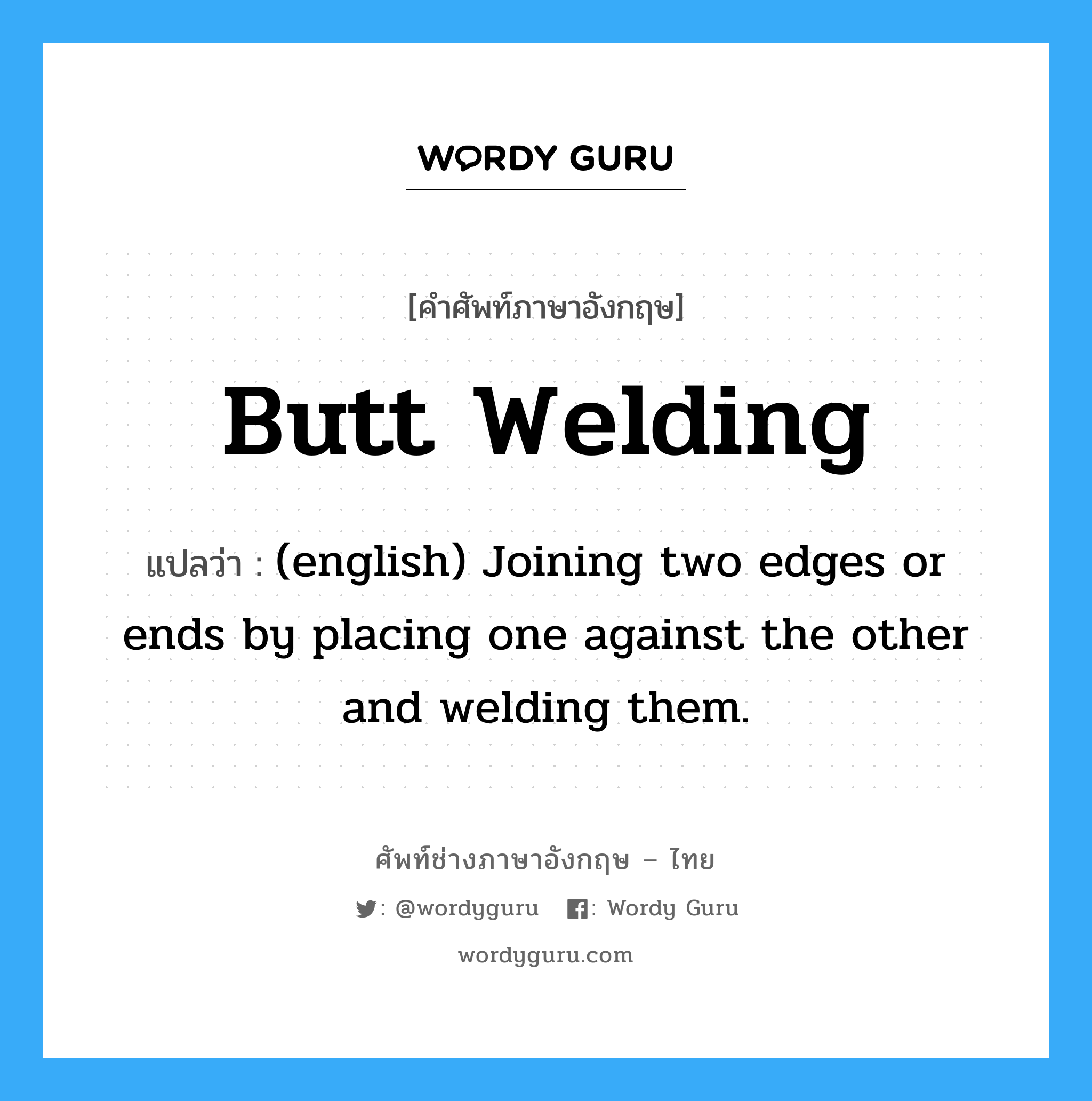 Butt Welding แปลว่า?, คำศัพท์ช่างภาษาอังกฤษ - ไทย Butt Welding คำศัพท์ภาษาอังกฤษ Butt Welding แปลว่า (english) Joining two edges or ends by placing one against the other and welding them.