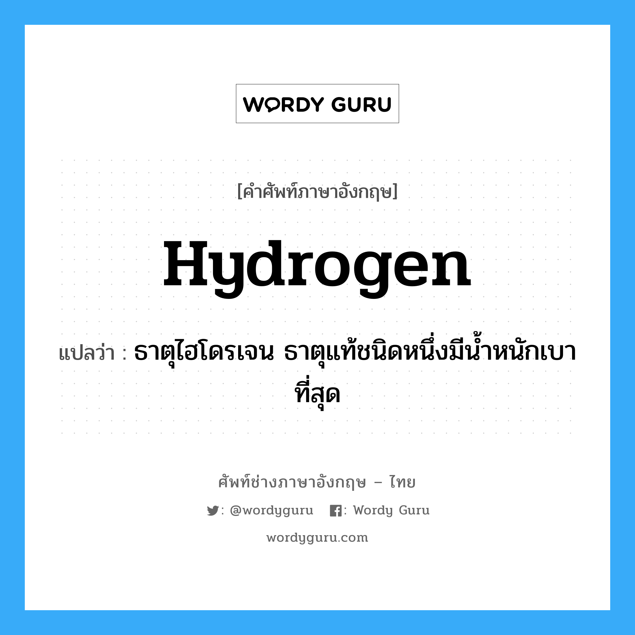 hydrogen แปลว่า?, คำศัพท์ช่างภาษาอังกฤษ - ไทย hydrogen คำศัพท์ภาษาอังกฤษ hydrogen แปลว่า ธาตุไฮโดรเจน ธาตุแท้ชนิดหนึ่งมีน้ำหนักเบาที่สุด