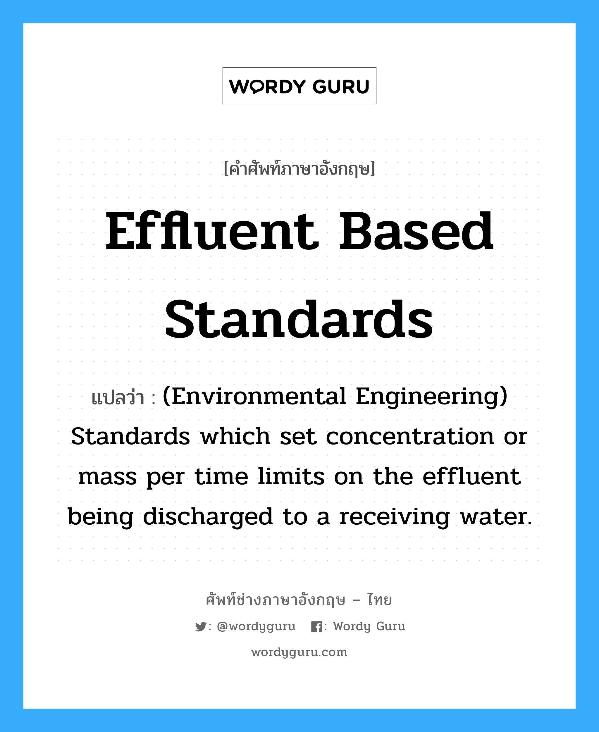 (Environmental Engineering) Standards which set concentration or mass per time limits on the effluent being discharged to a receiving water. ภาษาอังกฤษ?, คำศัพท์ช่างภาษาอังกฤษ - ไทย (Environmental Engineering) Standards which set concentration or mass per time limits on the effluent being discharged to a receiving water. คำศัพท์ภาษาอังกฤษ (Environmental Engineering) Standards which set concentration or mass per time limits on the effluent being discharged to a receiving water. แปลว่า Effluent based standards