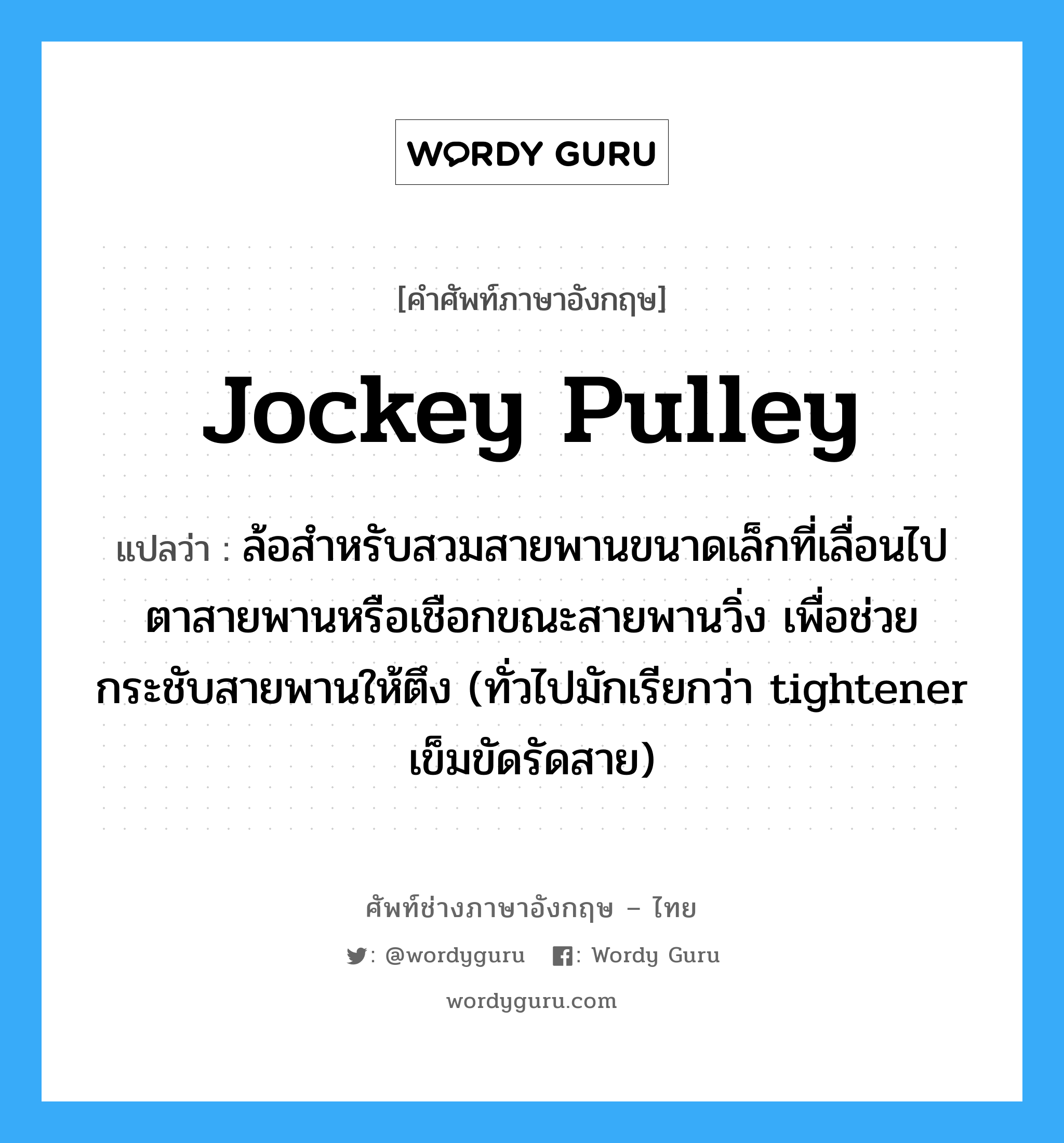 jockey pulley แปลว่า?, คำศัพท์ช่างภาษาอังกฤษ - ไทย jockey pulley คำศัพท์ภาษาอังกฤษ jockey pulley แปลว่า ล้อสำหรับสวมสายพานขนาดเล็กที่เลื่อนไปตาสายพานหรือเชือกขณะสายพานวิ่ง เพื่อช่วยกระชับสายพานให้ตึง (ทั่วไปมักเรียกว่า tightener เข็มขัดรัดสาย)