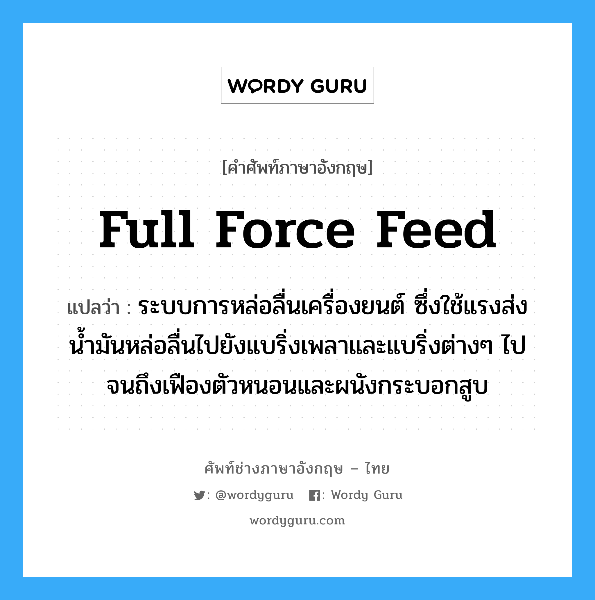 full force feed แปลว่า?, คำศัพท์ช่างภาษาอังกฤษ - ไทย full force feed คำศัพท์ภาษาอังกฤษ full force feed แปลว่า ระบบการหล่อลื่นเครื่องยนต์ ซึ่งใช้แรงส่งน้ำมันหล่อลื่นไปยังแบริ่งเพลาและแบริ่งต่างๆ ไปจนถึงเฟืองตัวหนอนและผนังกระบอกสูบ