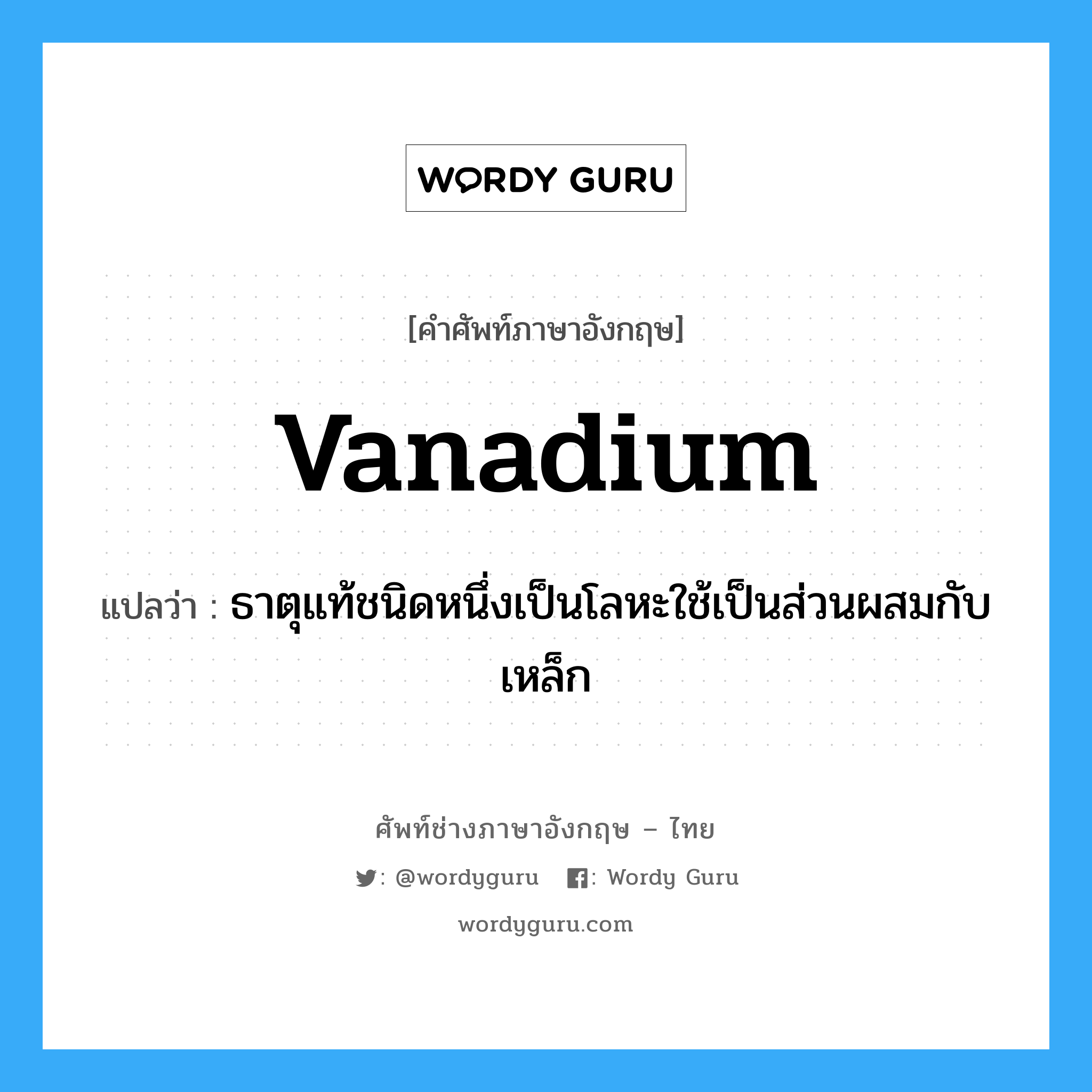 vanadium แปลว่า?, คำศัพท์ช่างภาษาอังกฤษ - ไทย vanadium คำศัพท์ภาษาอังกฤษ vanadium แปลว่า ธาตุแท้ชนิดหนึ่งเป็นโลหะใช้เป็นส่วนผสมกับเหล็ก