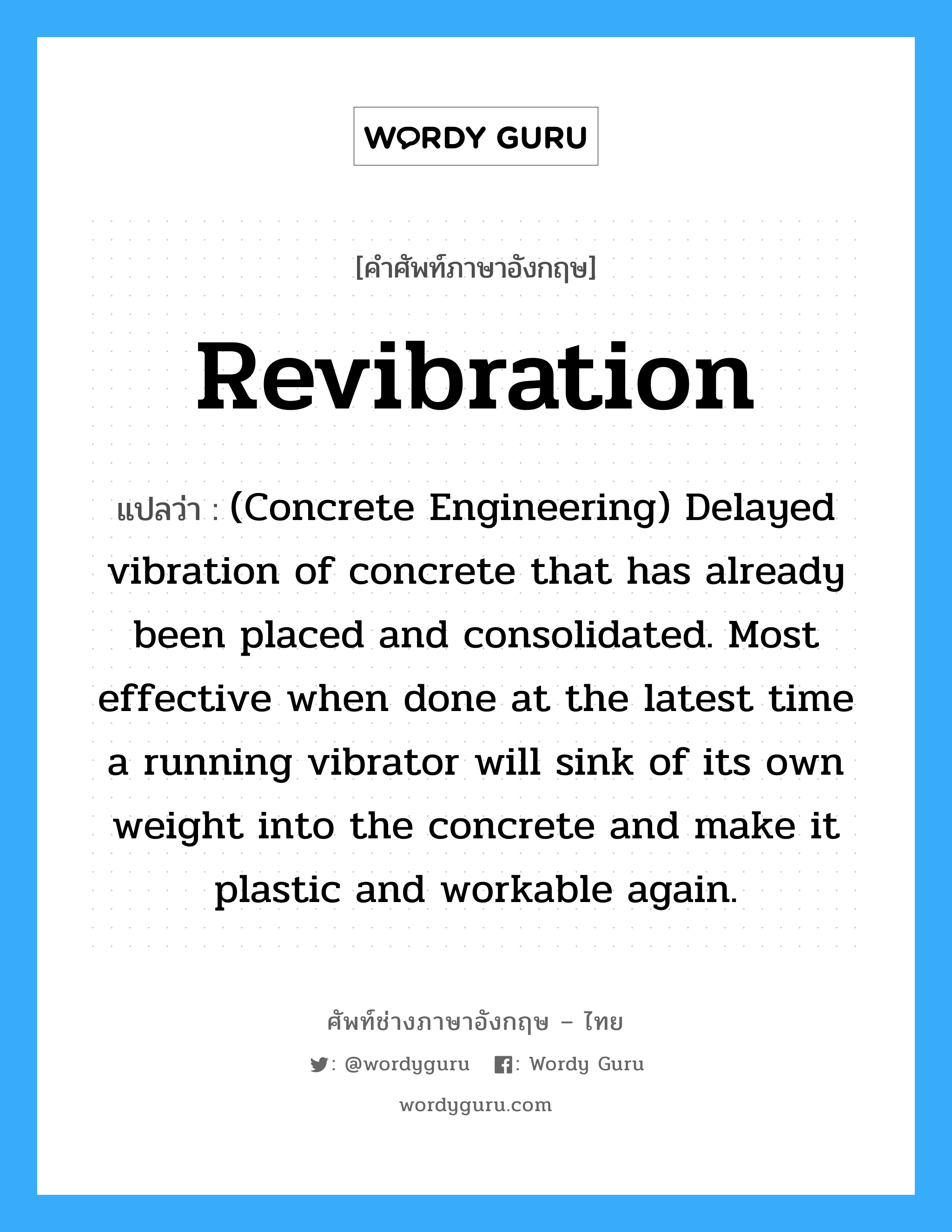 Revibration แปลว่า?, คำศัพท์ช่างภาษาอังกฤษ - ไทย Revibration คำศัพท์ภาษาอังกฤษ Revibration แปลว่า (Concrete Engineering) Delayed vibration of concrete that has already been placed and consolidated. Most effective when done at the latest time a running vibrator will sink of its own weight into the concrete and make it plastic and workable again.