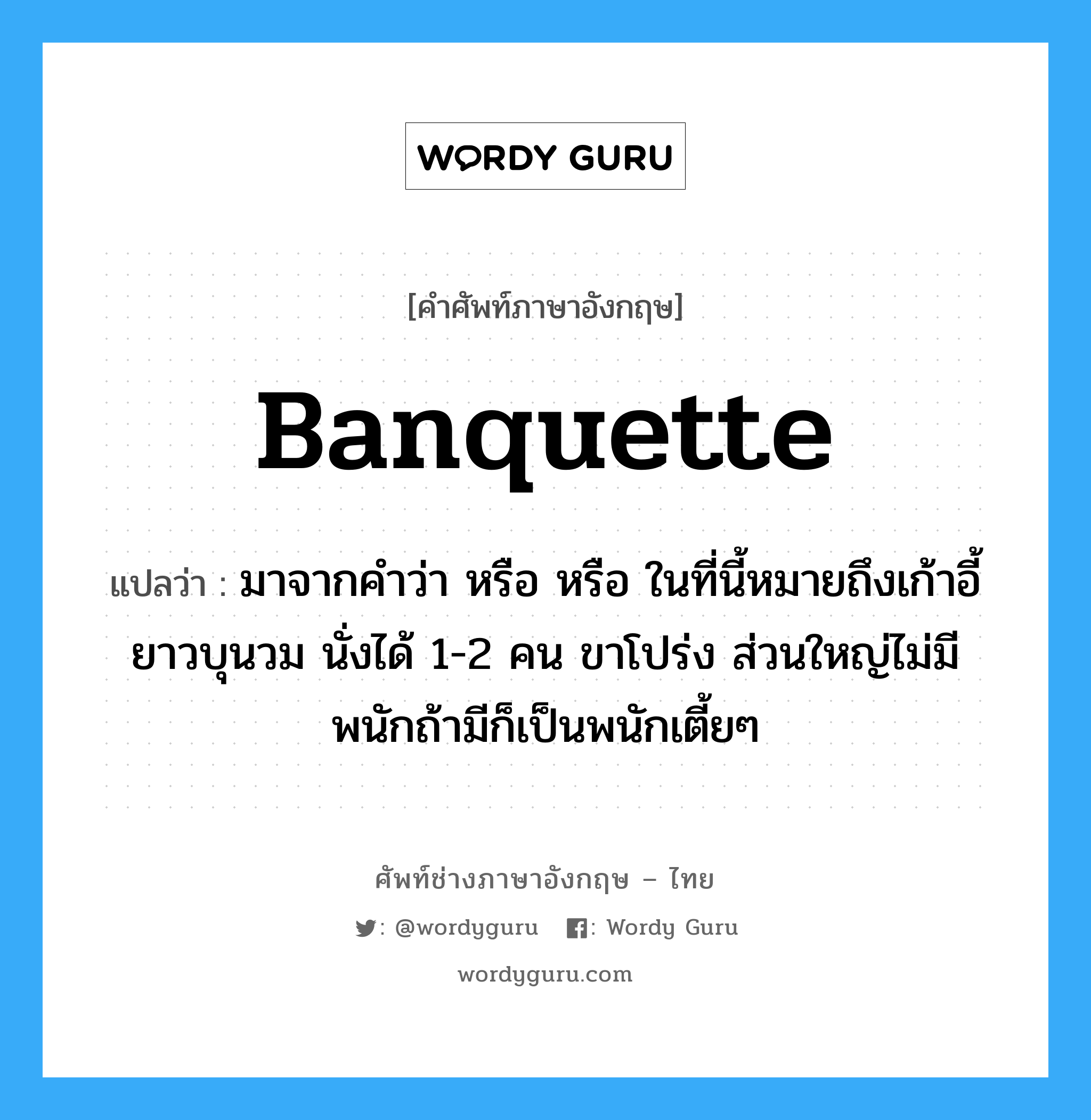 banquette แปลว่า?, คำศัพท์ช่างภาษาอังกฤษ - ไทย banquette คำศัพท์ภาษาอังกฤษ banquette แปลว่า มาจากคำว่า หรือ หรือ ในที่นี้หมายถึงเก้าอี้ยาวบุนวม นั่งได้ 1-2 คน ขาโปร่ง ส่วนใหญ่ไม่มีพนักถ้ามีก็เป็นพนักเตี้ยๆ
