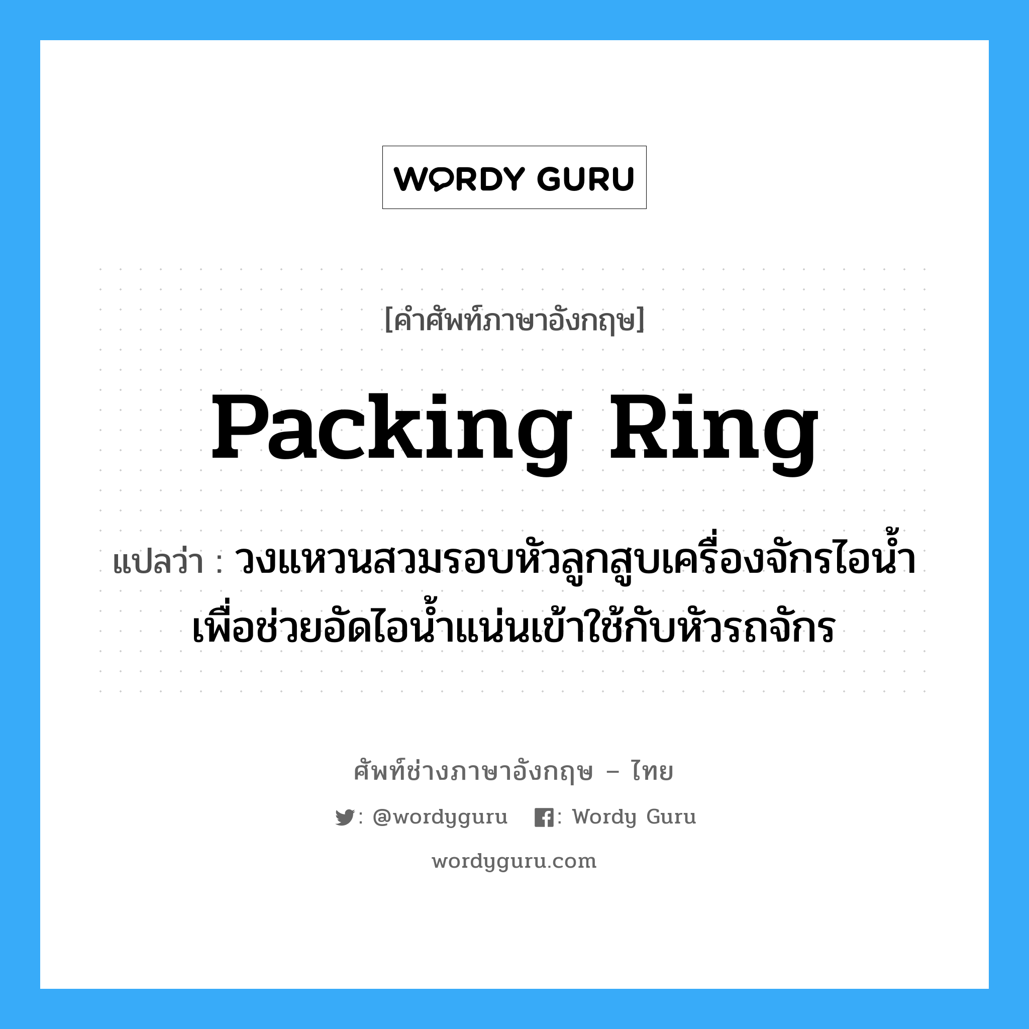packing ring แปลว่า?, คำศัพท์ช่างภาษาอังกฤษ - ไทย packing ring คำศัพท์ภาษาอังกฤษ packing ring แปลว่า วงแหวนสวมรอบหัวลูกสูบเครื่องจักรไอน้ำ เพื่อช่วยอัดไอน้ำแน่นเข้าใช้กับหัวรถจักร