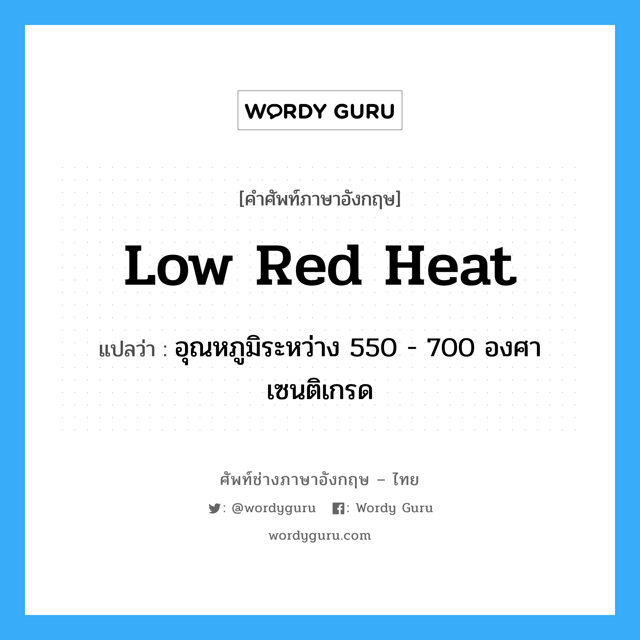 low red heat แปลว่า?, คำศัพท์ช่างภาษาอังกฤษ - ไทย low red heat คำศัพท์ภาษาอังกฤษ low red heat แปลว่า อุณหภูมิระหว่าง 550 - 700 องศาเซนติเกรด