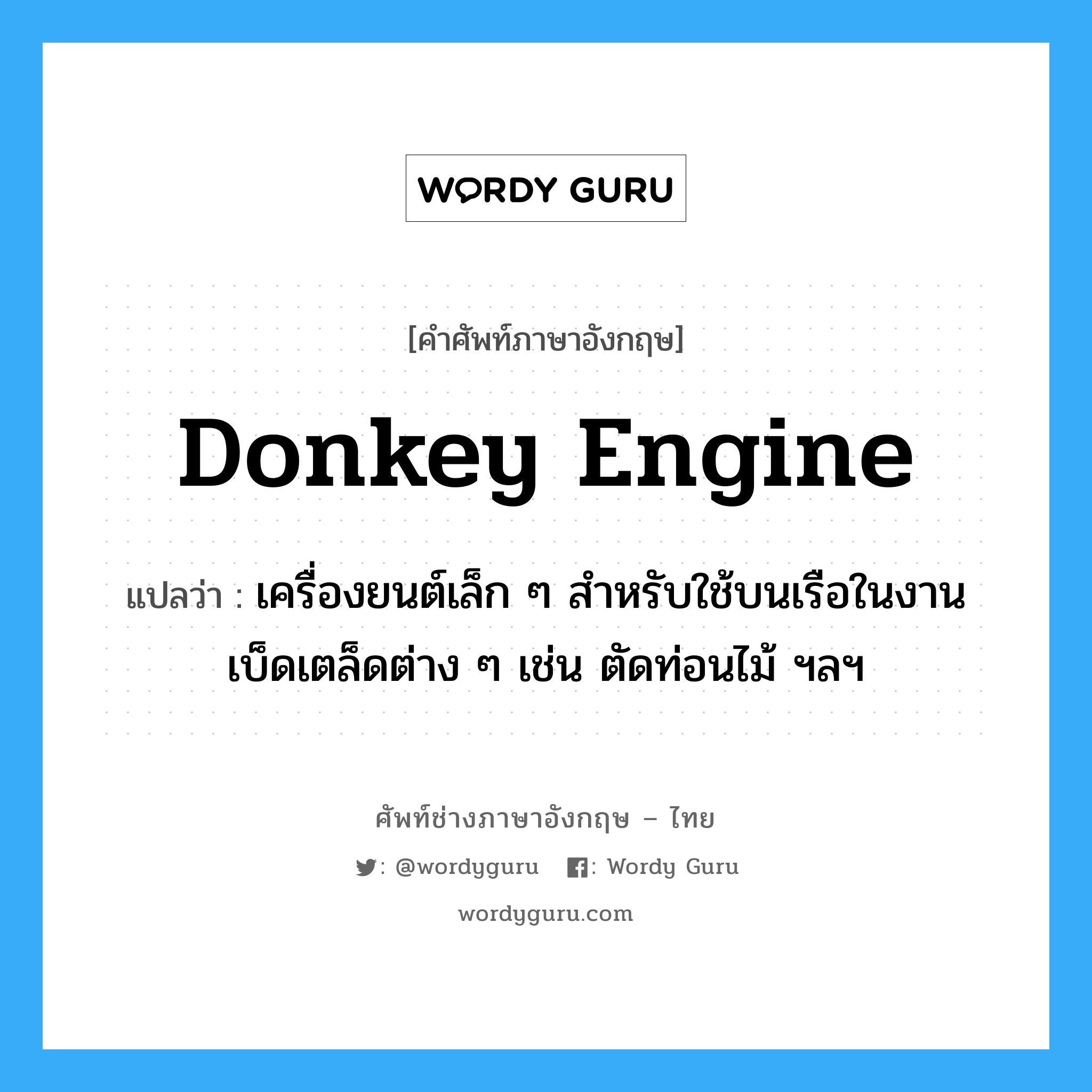 donkey-engine แปลว่า?, คำศัพท์ช่างภาษาอังกฤษ - ไทย donkey engine คำศัพท์ภาษาอังกฤษ donkey engine แปลว่า เครื่องยนต์เล็ก ๆ สำหรับใช้บนเรือในงานเบ็ดเตล็ดต่าง ๆ เช่น ตัดท่อนไม้ ฯลฯ