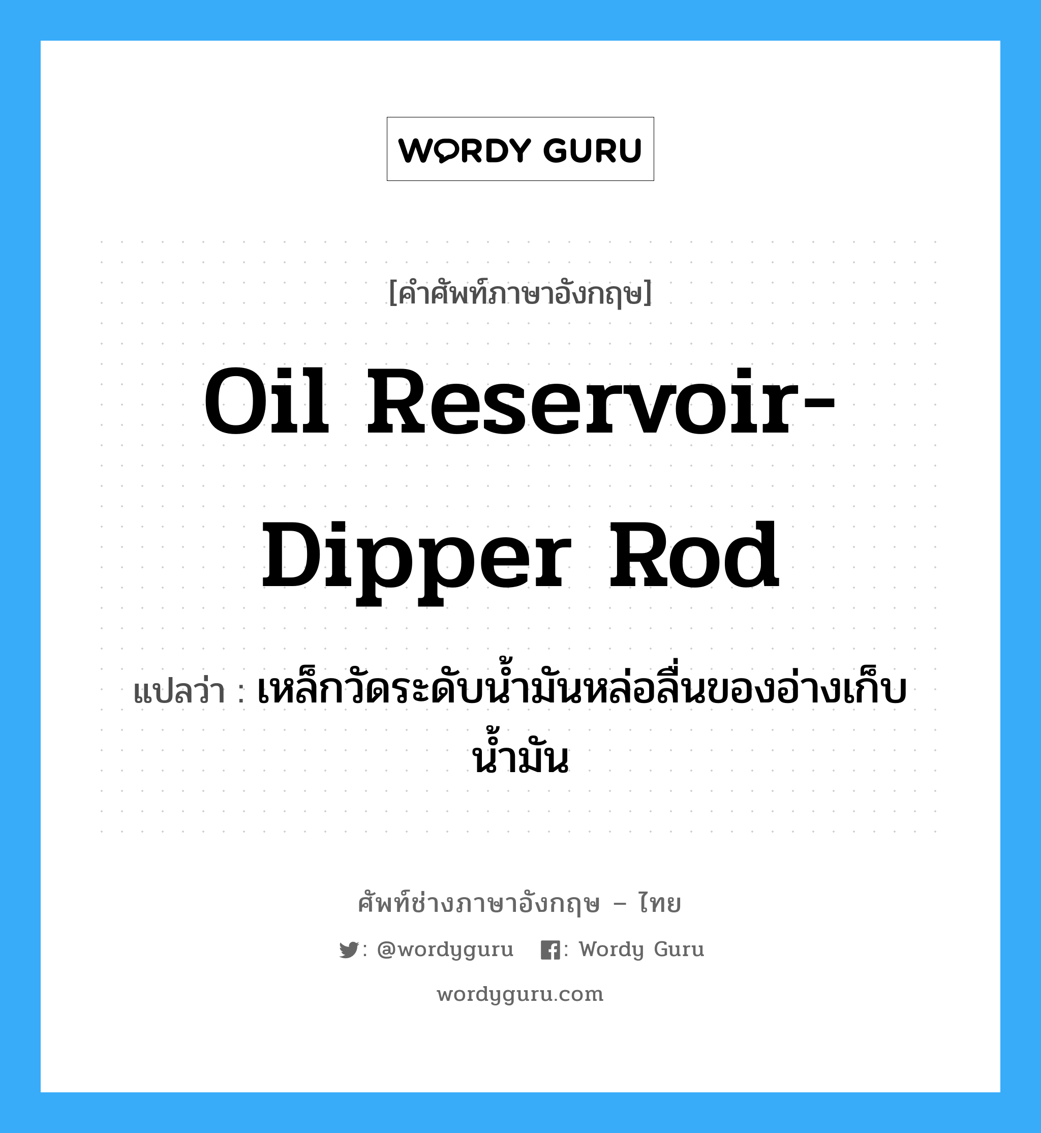 oil reservoir-dipper rod แปลว่า?, คำศัพท์ช่างภาษาอังกฤษ - ไทย oil reservoir-dipper rod คำศัพท์ภาษาอังกฤษ oil reservoir-dipper rod แปลว่า เหล็กวัดระดับน้ำมันหล่อลื่นของอ่างเก็บน้ำมัน