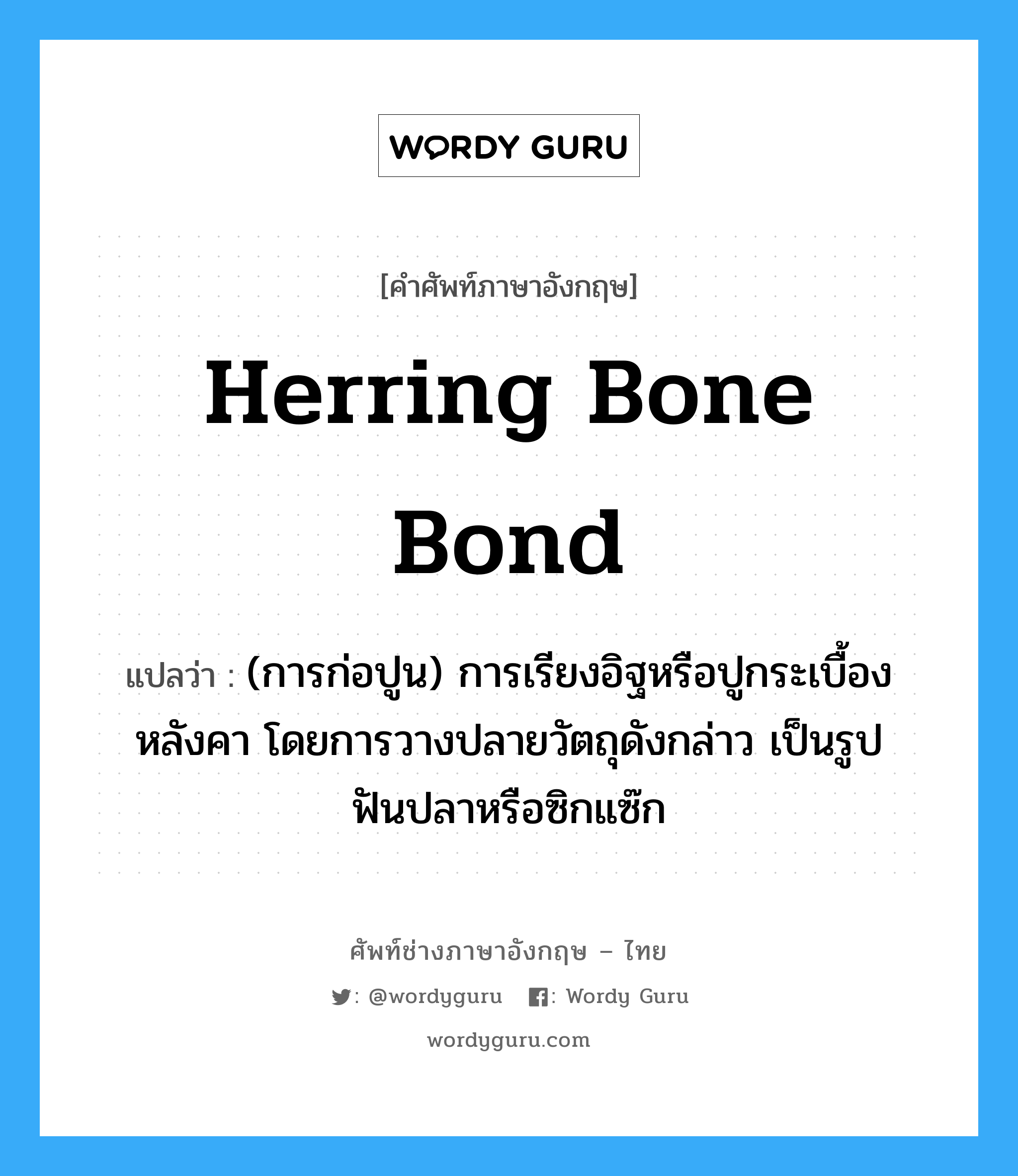 herring bone bond แปลว่า?, คำศัพท์ช่างภาษาอังกฤษ - ไทย herring bone bond คำศัพท์ภาษาอังกฤษ herring bone bond แปลว่า (การก่อปูน) การเรียงอิฐหรือปูกระเบื้องหลังคา โดยการวางปลายวัตถุดังกล่าว เป็นรูปฟันปลาหรือซิกแซ๊ก