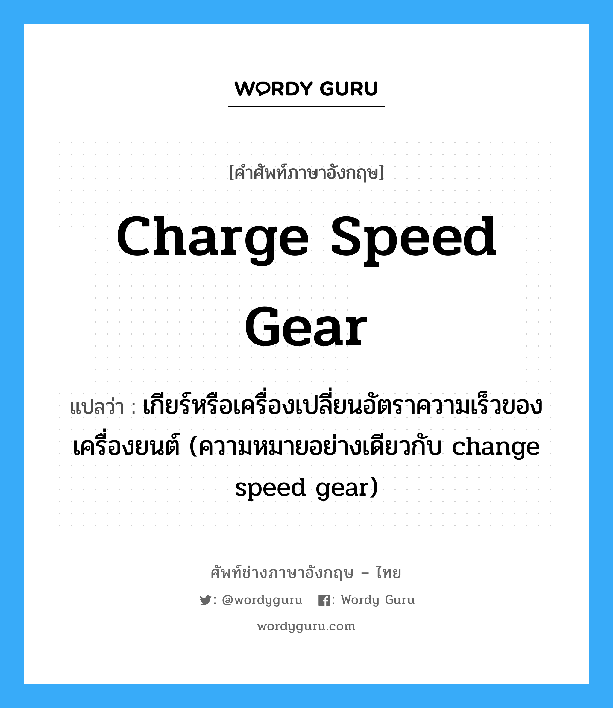 charge speed gear แปลว่า?, คำศัพท์ช่างภาษาอังกฤษ - ไทย charge speed gear คำศัพท์ภาษาอังกฤษ charge speed gear แปลว่า เกียร์หรือเครื่องเปลี่ยนอัตราความเร็วของเครื่องยนต์ (ความหมายอย่างเดียวกับ change speed gear)