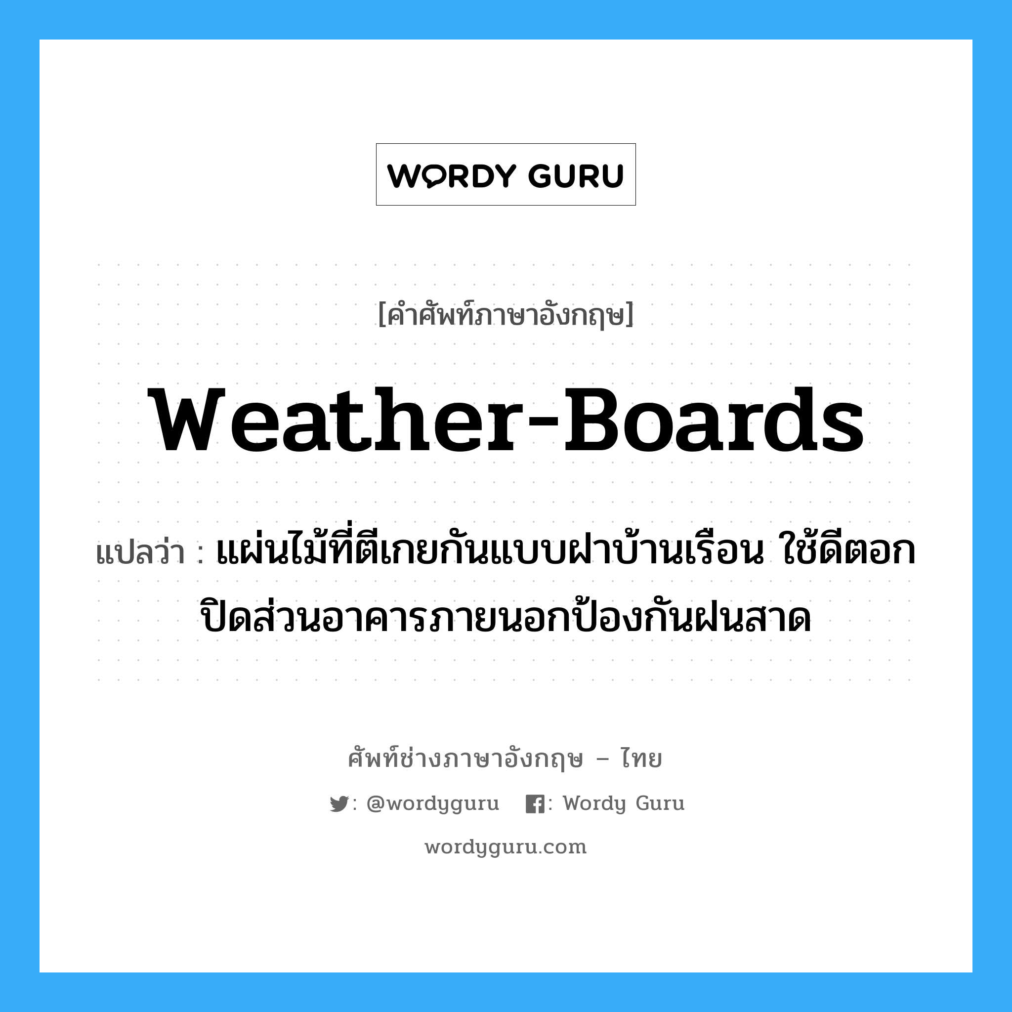 weather-boards แปลว่า?, คำศัพท์ช่างภาษาอังกฤษ - ไทย weather-boards คำศัพท์ภาษาอังกฤษ weather-boards แปลว่า แผ่นไม้ที่ตีเกยกันแบบฝาบ้านเรือน ใช้ดีตอกปิดส่วนอาคารภายนอกป้องกันฝนสาด