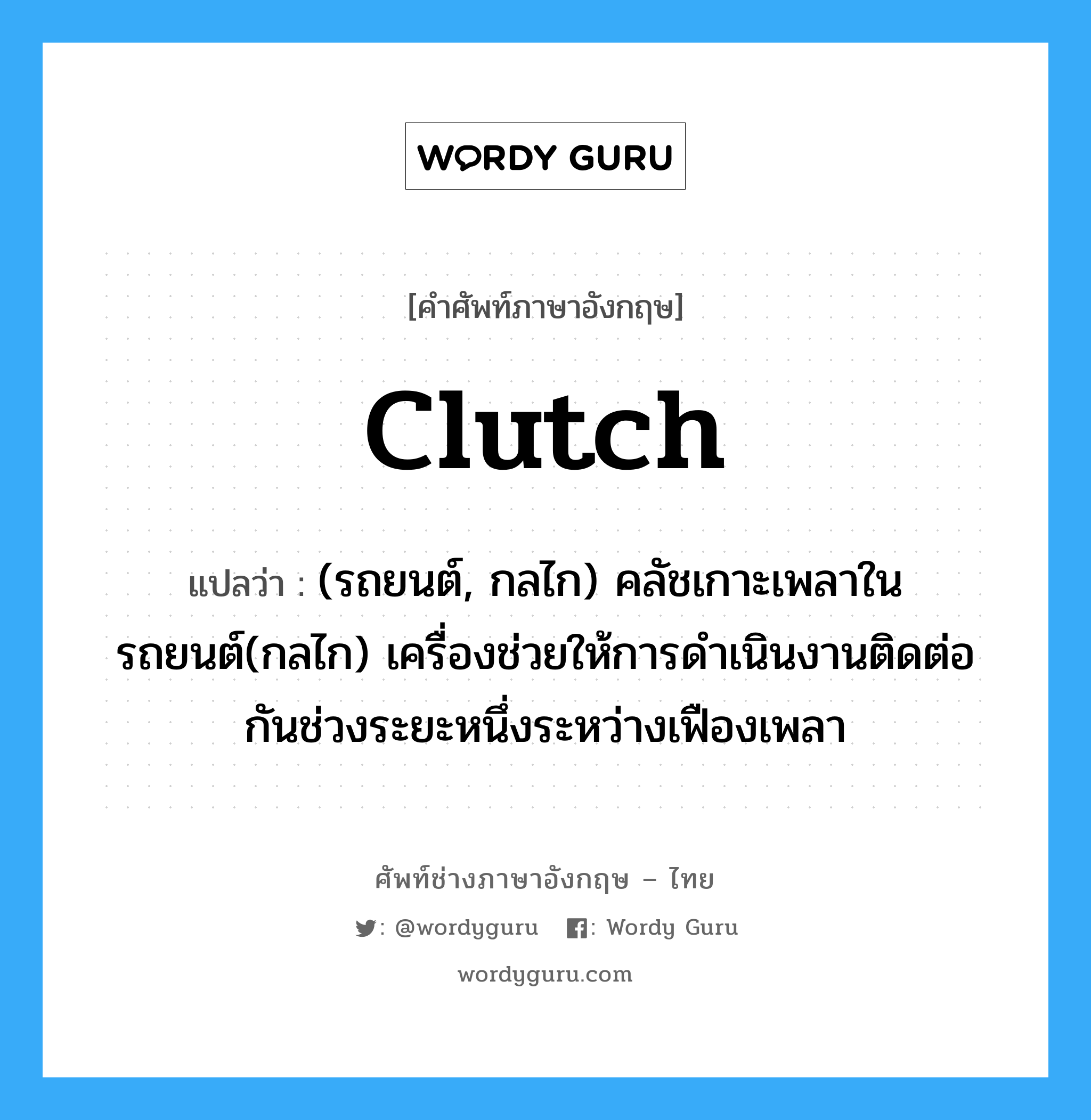 clutch แปลว่า?, คำศัพท์ช่างภาษาอังกฤษ - ไทย clutch คำศัพท์ภาษาอังกฤษ clutch แปลว่า (รถยนต์, กลไก) คลัชเกาะเพลาในรถยนต์(กลไก) เครื่องช่วยให้การดำเนินงานติดต่อกันช่วงระยะหนึ่งระหว่างเฟืองเพลา