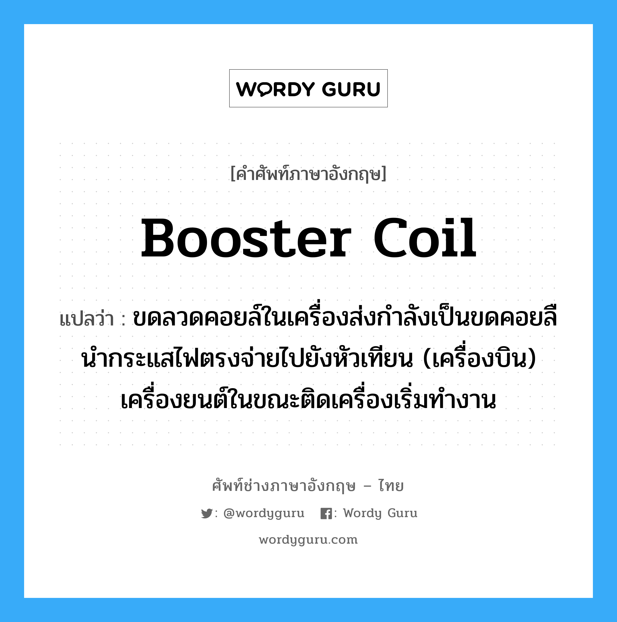 booster coil แปลว่า?, คำศัพท์ช่างภาษาอังกฤษ - ไทย booster coil คำศัพท์ภาษาอังกฤษ booster coil แปลว่า ขดลวดคอยล์ในเครื่องส่งกำลังเป็นขดคอยลืนำกระแสไฟตรงจ่ายไปยังหัวเทียน (เครื่องบิน) เครื่องยนต์ในขณะติดเครื่องเริ่มทำงาน