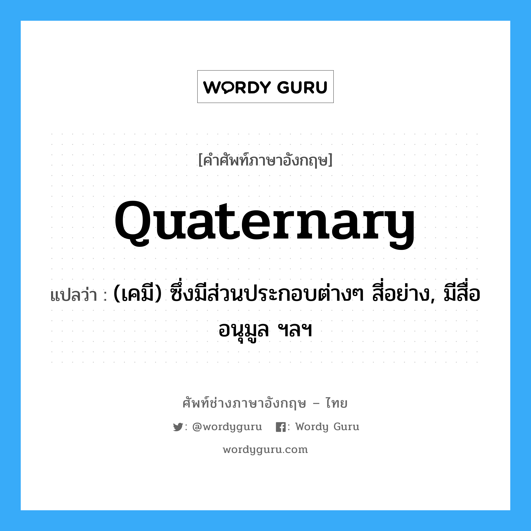 quaternary แปลว่า?, คำศัพท์ช่างภาษาอังกฤษ - ไทย quaternary คำศัพท์ภาษาอังกฤษ quaternary แปลว่า (เคมี) ซึ่งมีส่วนประกอบต่างๆ สี่อย่าง, มีสื่ออนุมูล ฯลฯ