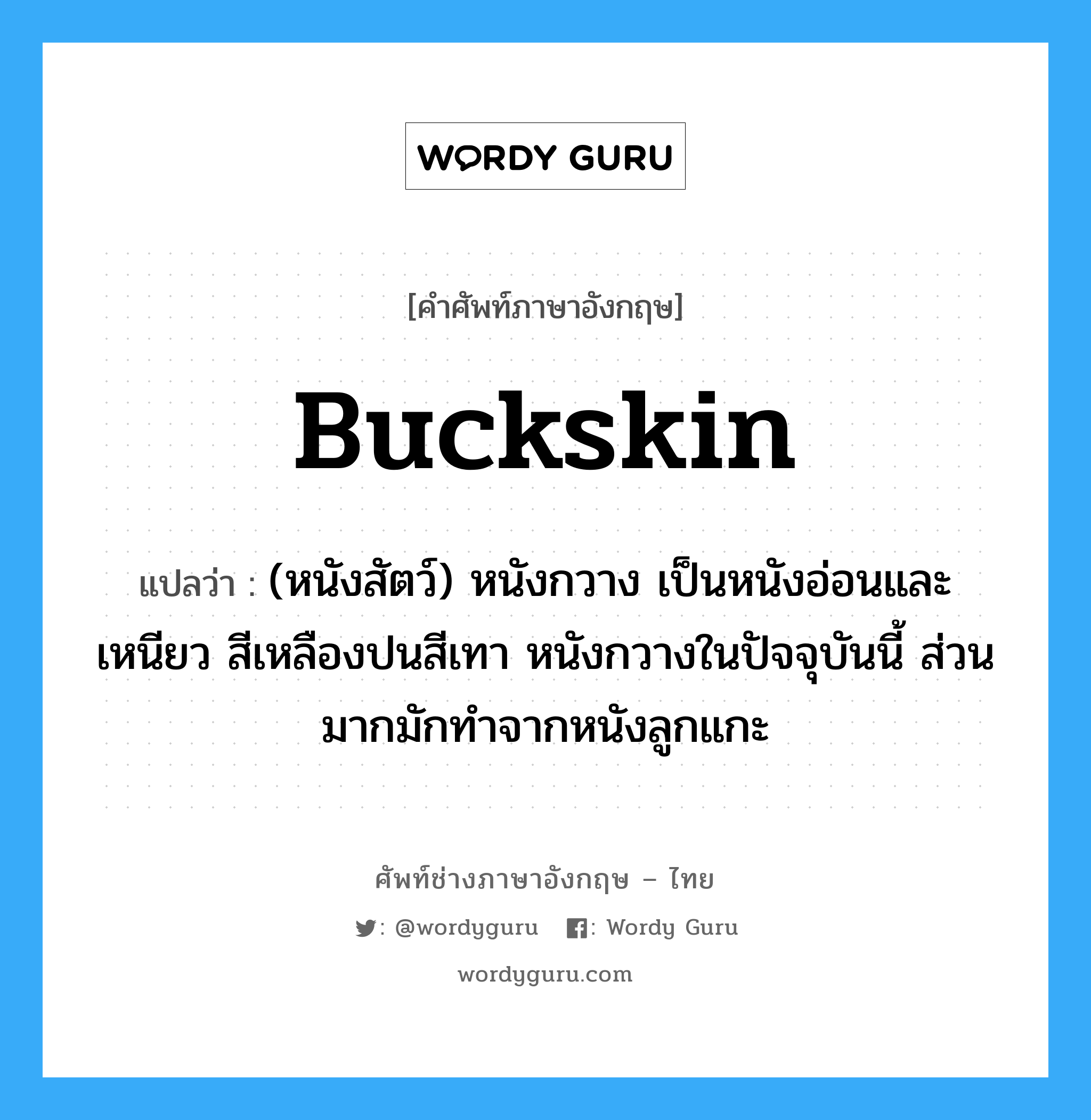 buckskin แปลว่า?, คำศัพท์ช่างภาษาอังกฤษ - ไทย buckskin คำศัพท์ภาษาอังกฤษ buckskin แปลว่า (หนังสัตว์) หนังกวาง เป็นหนังอ่อนและเหนียว สีเหลืองปนสีเทา หนังกวางในปัจจุบันนี้ ส่วนมากมักทำจากหนังลูกแกะ