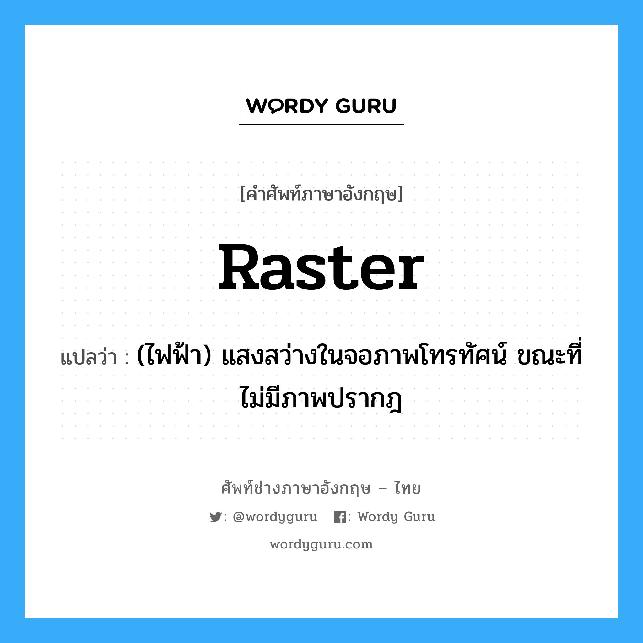 raster แปลว่า?, คำศัพท์ช่างภาษาอังกฤษ - ไทย raster คำศัพท์ภาษาอังกฤษ raster แปลว่า (ไฟฟ้า) แสงสว่างในจอภาพโทรทัศน์ ขณะที่ไม่มีภาพปรากฎ