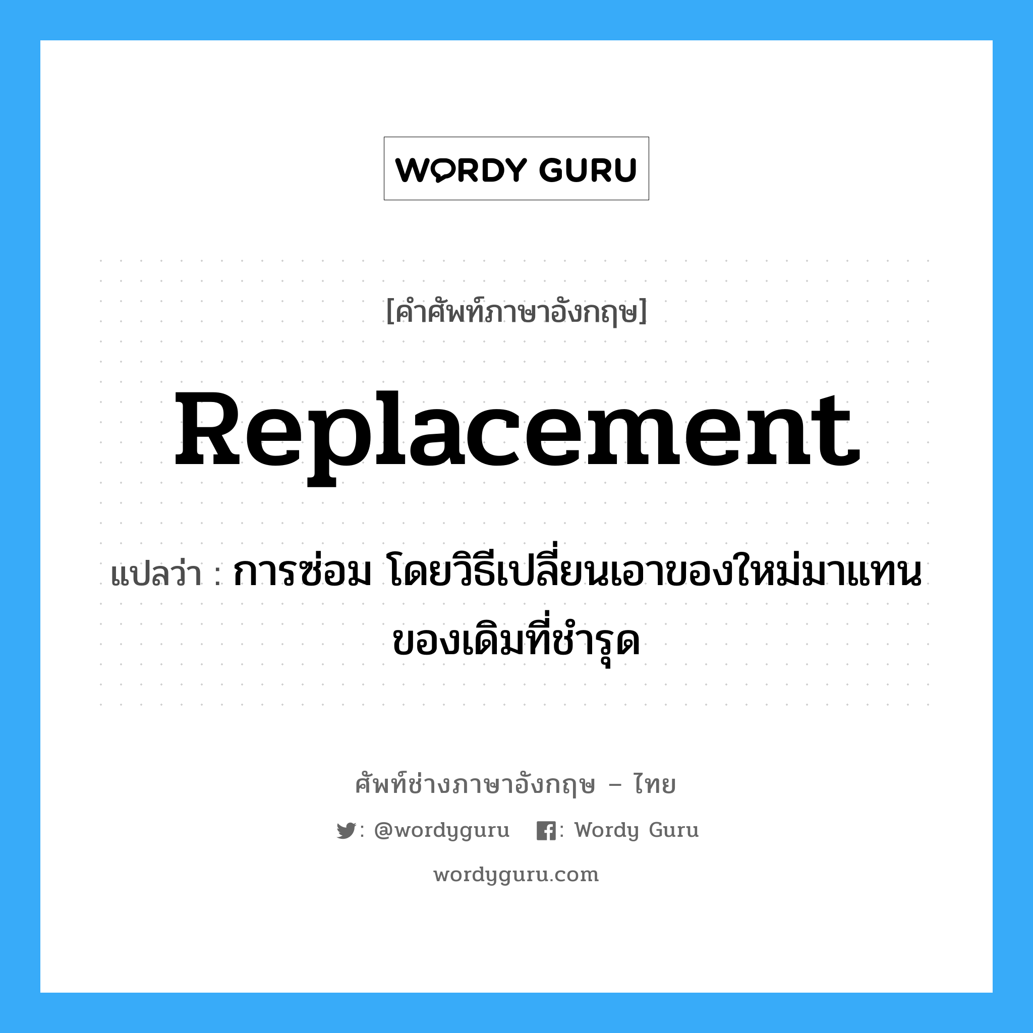 replacement แปลว่า?, คำศัพท์ช่างภาษาอังกฤษ - ไทย replacement คำศัพท์ภาษาอังกฤษ replacement แปลว่า การซ่อม โดยวิธีเปลี่ยนเอาของใหม่มาแทนของเดิมที่ชำรุด