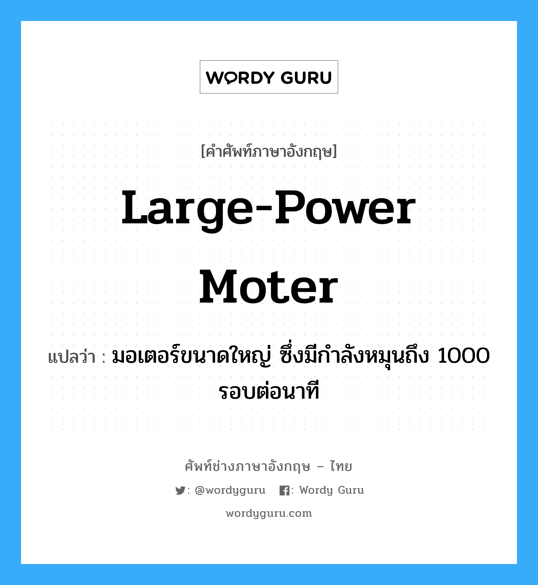 large-power moter แปลว่า?, คำศัพท์ช่างภาษาอังกฤษ - ไทย large-power moter คำศัพท์ภาษาอังกฤษ large-power moter แปลว่า มอเตอร์ขนาดใหญ่ ซึ่งมีกำลังหมุนถึง 1000 รอบต่อนาที