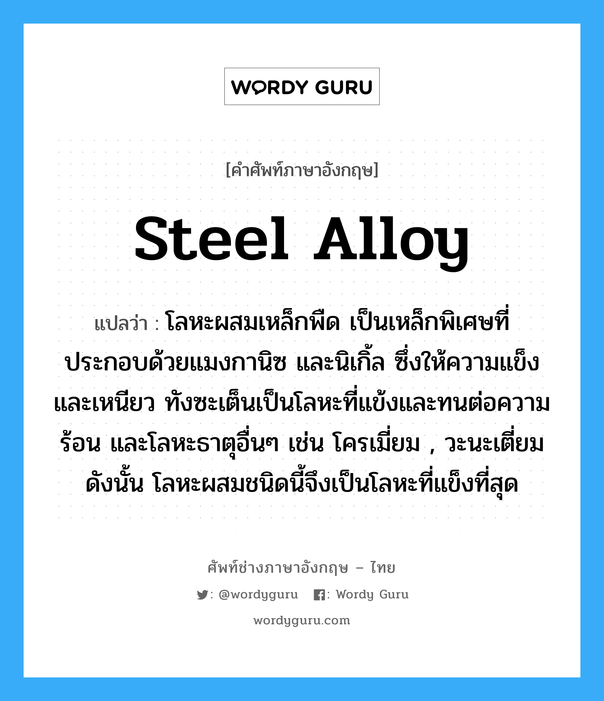 steel alloy แปลว่า?, คำศัพท์ช่างภาษาอังกฤษ - ไทย steel alloy คำศัพท์ภาษาอังกฤษ steel alloy แปลว่า โลหะผสมเหล็กพืด เป็นเหล็กพิเศษที่ประกอบด้วยแมงกานิซ และนิเกิ้ล ซึ่งให้ความแข็งและเหนียว ทังซะเต็นเป็นโลหะที่แข้งและทนต่อความร้อน และโลหะธาตุอื่นๆ เช่น โครเมี่ยม , วะนะเตี่ยม ดังนั้น โลหะผสมชนิดนี้จึงเป็นโลหะที่แข็งที่สุด