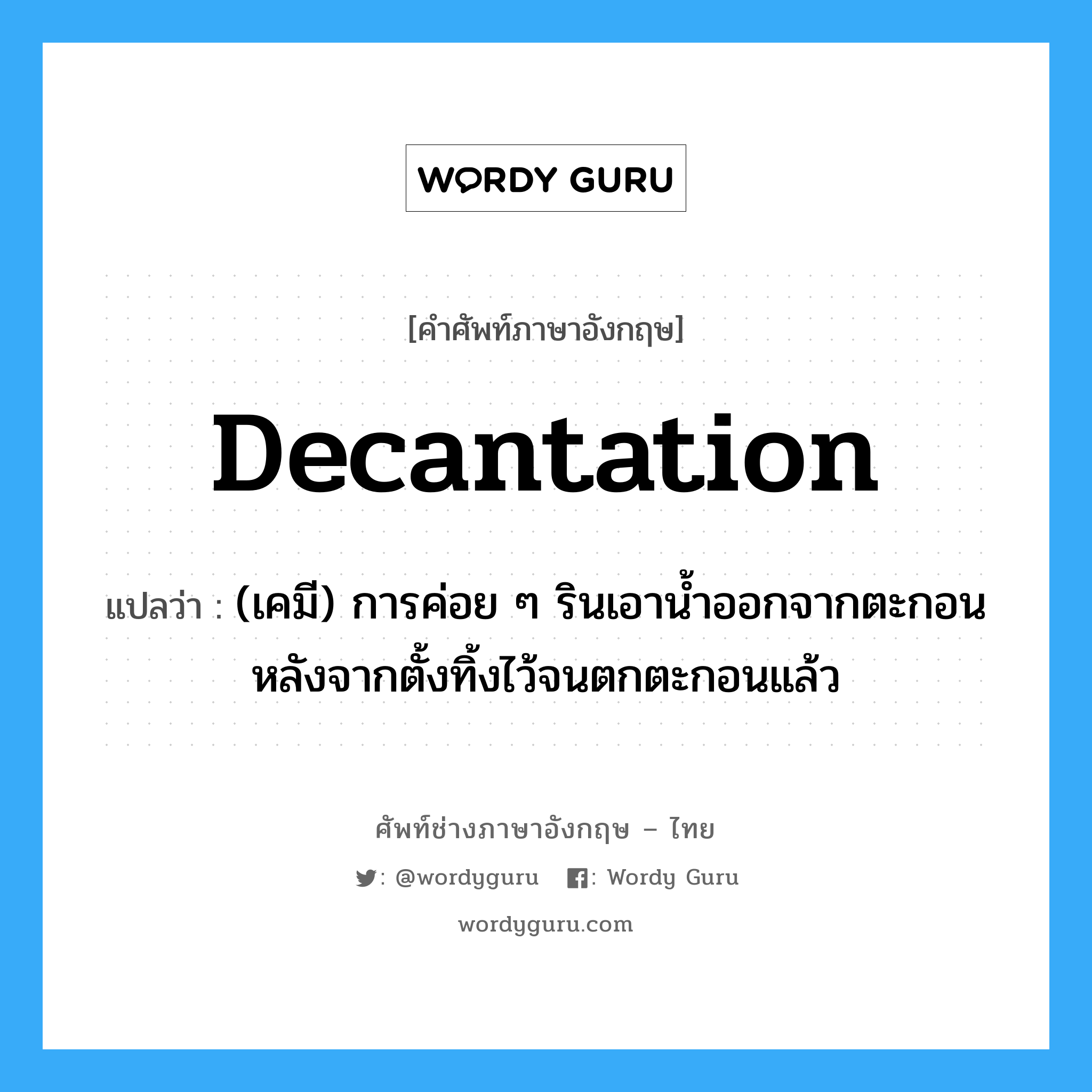 decantation แปลว่า?, คำศัพท์ช่างภาษาอังกฤษ - ไทย decantation คำศัพท์ภาษาอังกฤษ decantation แปลว่า (เคมี) การค่อย ๆ รินเอาน้ำออกจากตะกอน หลังจากตั้งทิ้งไว้จนตกตะกอนแล้ว