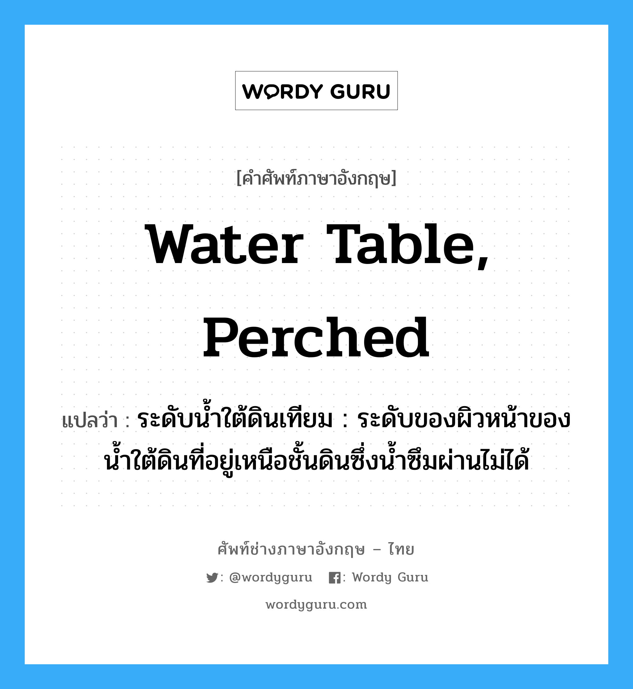 water table, perched แปลว่า?, คำศัพท์ช่างภาษาอังกฤษ - ไทย water table, perched คำศัพท์ภาษาอังกฤษ water table, perched แปลว่า ระดับน้ำใต้ดินเทียม : ระดับของผิวหน้าของน้ำใต้ดินที่อยู่เหนือชั้นดินซึ่งน้ำซึมผ่านไม่ได้