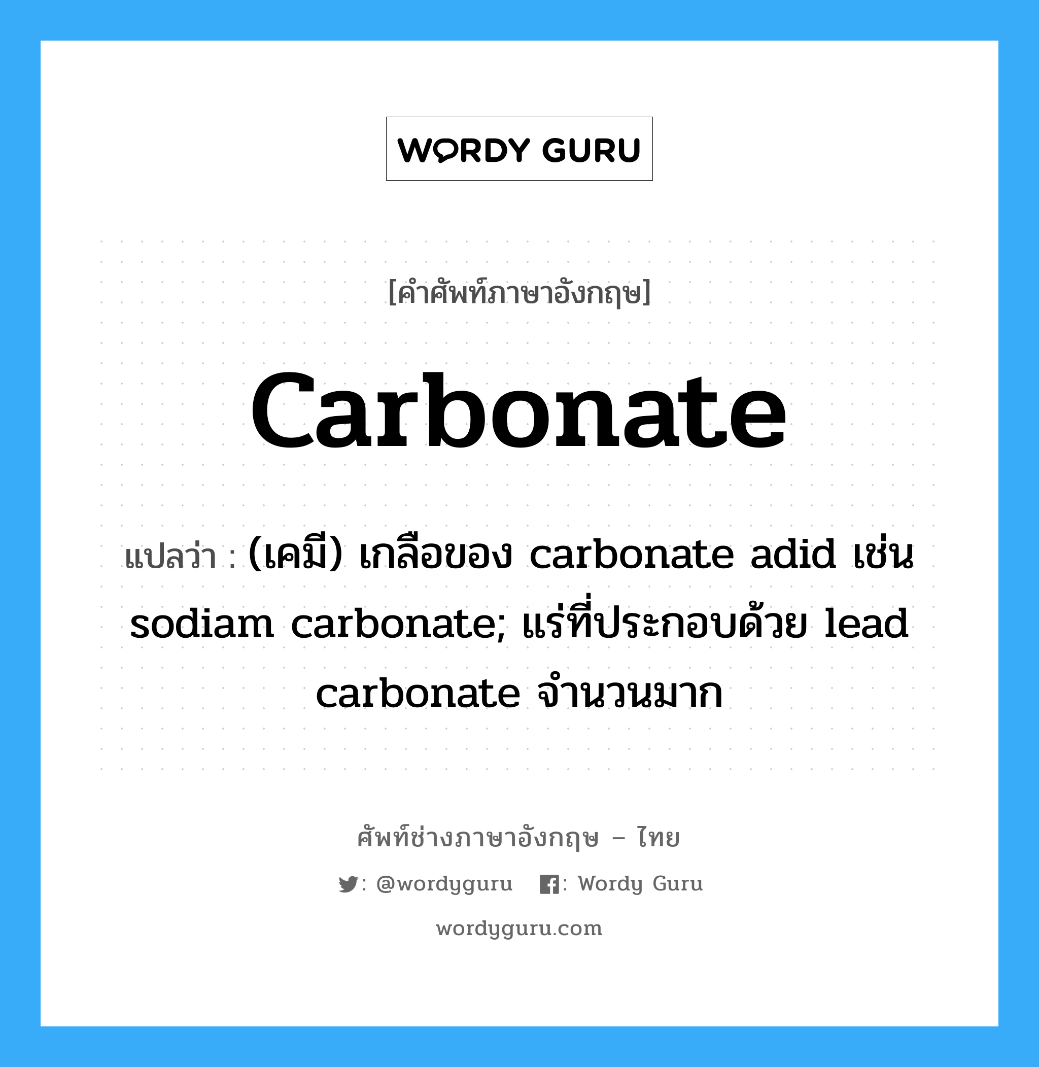 carbonate แปลว่า?, คำศัพท์ช่างภาษาอังกฤษ - ไทย carbonate คำศัพท์ภาษาอังกฤษ carbonate แปลว่า (เคมี) เกลือของ carbonate adid เช่น sodiam carbonate; แร่ที่ประกอบด้วย lead carbonate จำนวนมาก