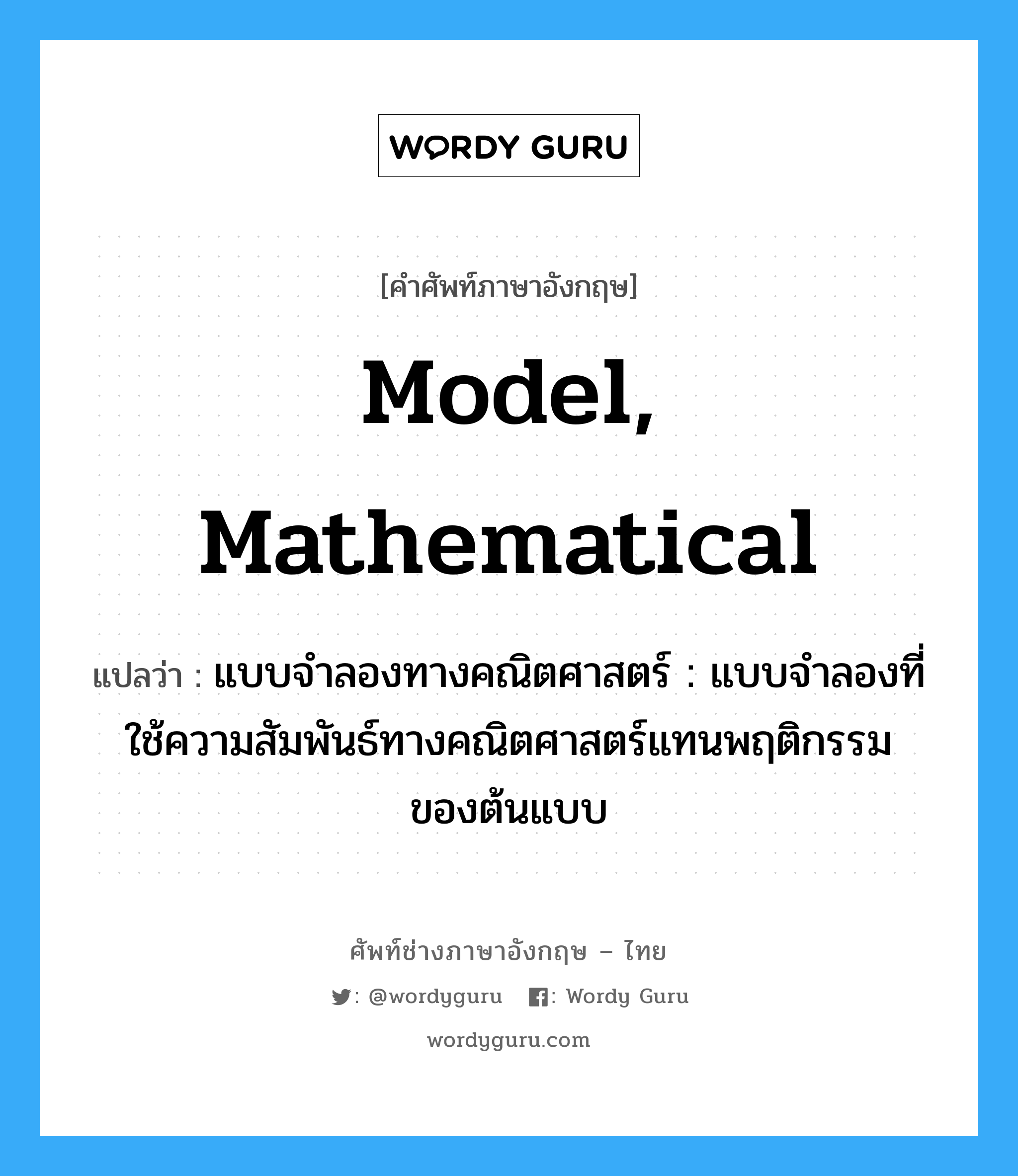 model, mathematical แปลว่า?, คำศัพท์ช่างภาษาอังกฤษ - ไทย model, mathematical คำศัพท์ภาษาอังกฤษ model, mathematical แปลว่า แบบจำลองทางคณิตศาสตร์ : แบบจำลองที่ใช้ความสัมพันธ์ทางคณิตศาสตร์แทนพฤติกรรม ของต้นแบบ