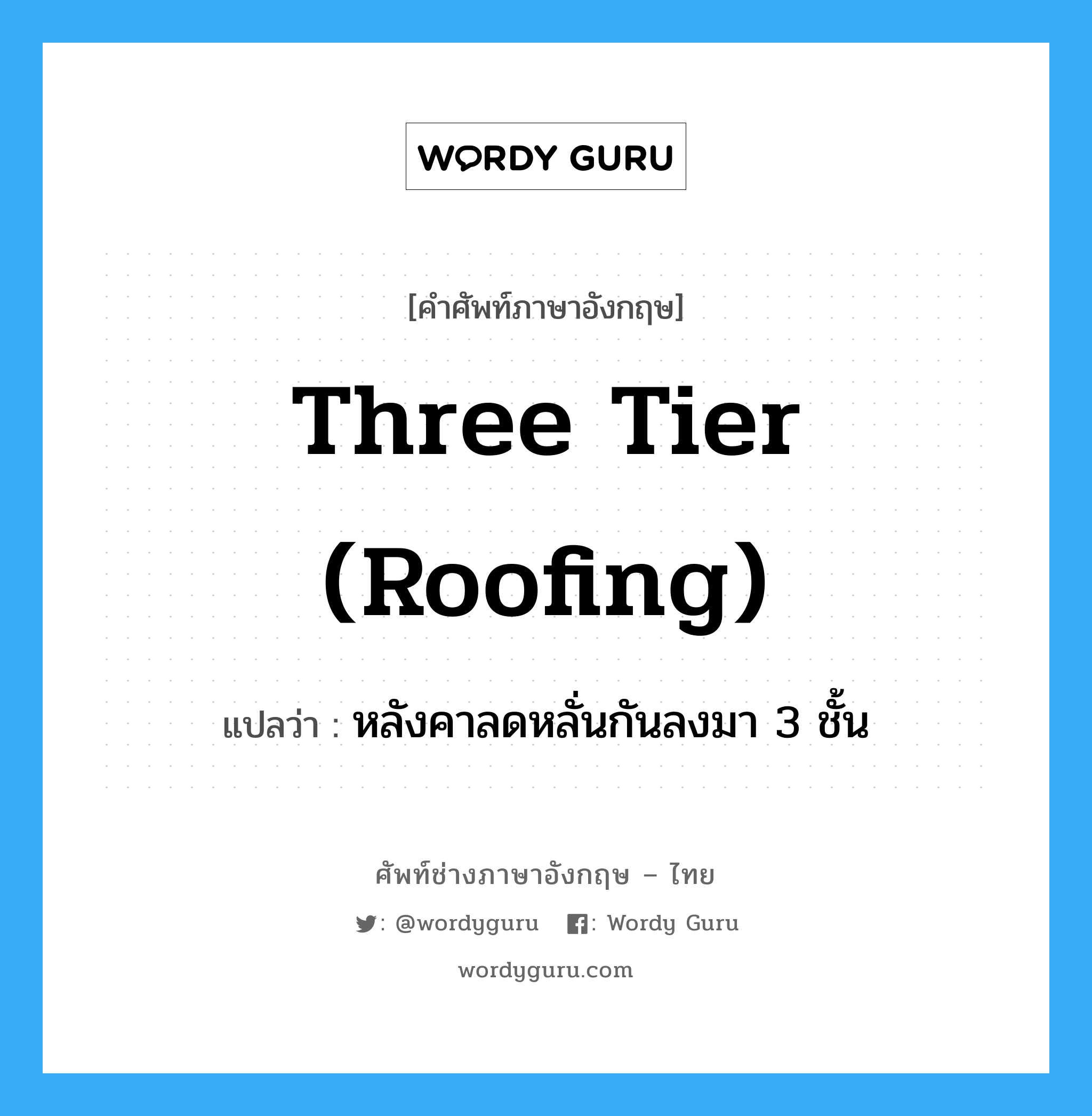 three tier (roofing) แปลว่า?, คำศัพท์ช่างภาษาอังกฤษ - ไทย three tier (roofing) คำศัพท์ภาษาอังกฤษ three tier (roofing) แปลว่า หลังคาลดหลั่นกันลงมา 3 ชั้น