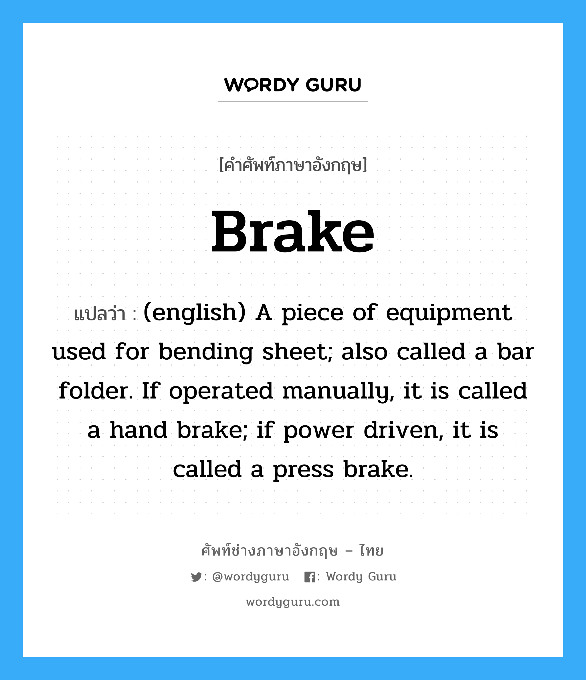 (english) A piece of equipment used for bending sheet; also called a bar folder. If operated manually, it is called a hand brake; if power driven, it is called a press brake. ภาษาอังกฤษ?, คำศัพท์ช่างภาษาอังกฤษ - ไทย (english) A piece of equipment used for bending sheet; also called a bar folder. If operated manually, it is called a hand brake; if power driven, it is called a press brake. คำศัพท์ภาษาอังกฤษ (english) A piece of equipment used for bending sheet; also called a bar folder. If operated manually, it is called a hand brake; if power driven, it is called a press brake. แปลว่า Brake