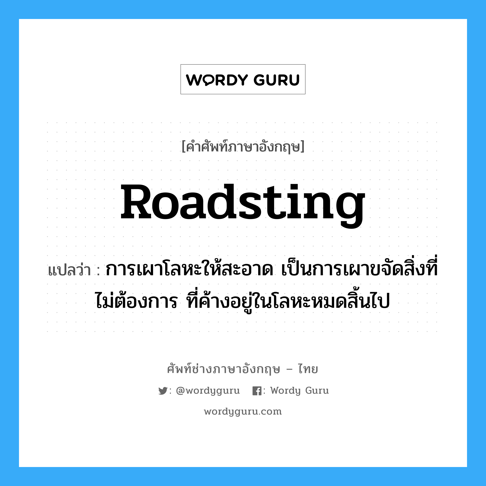 roadsting แปลว่า?, คำศัพท์ช่างภาษาอังกฤษ - ไทย roadsting คำศัพท์ภาษาอังกฤษ roadsting แปลว่า การเผาโลหะให้สะอาด เป็นการเผาขจัดสิ่งที่ไม่ต้องการ ที่ค้างอยู่ในโลหะหมดสิ้นไป
