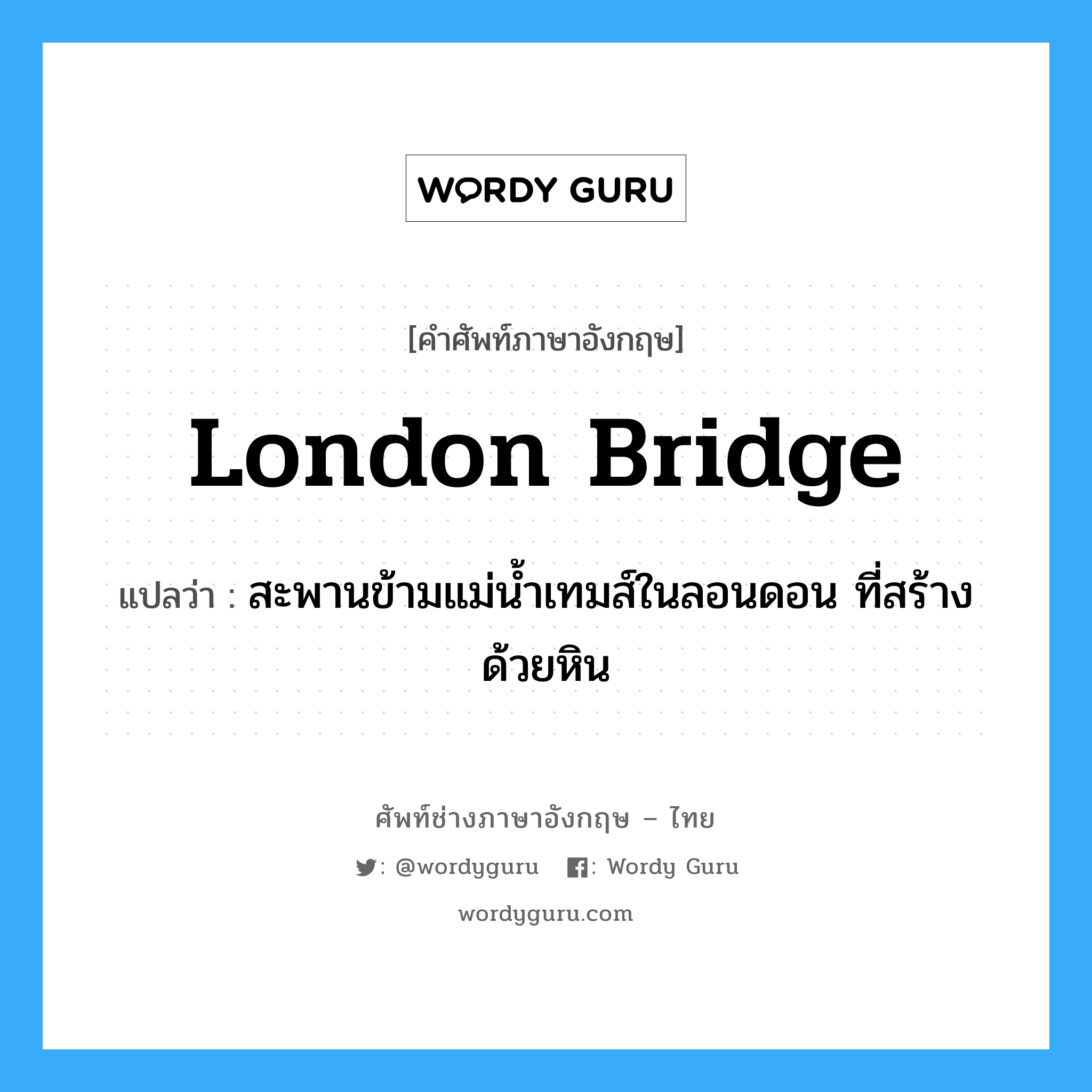 London Bridge แปลว่า?, คำศัพท์ช่างภาษาอังกฤษ - ไทย London Bridge คำศัพท์ภาษาอังกฤษ London Bridge แปลว่า สะพานข้ามแม่น้ำเทมส์ในลอนดอน ที่สร้างด้วยหิน