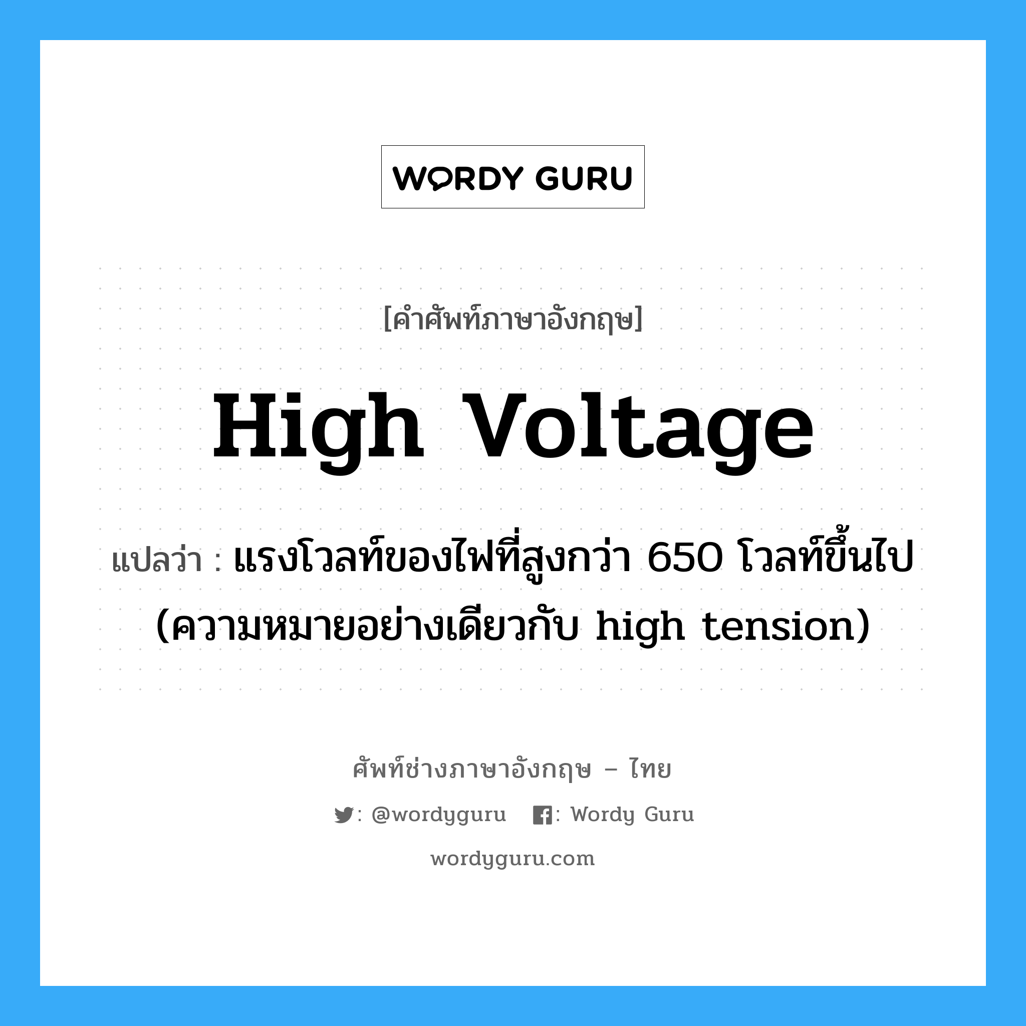 high voltage แปลว่า?, คำศัพท์ช่างภาษาอังกฤษ - ไทย high voltage คำศัพท์ภาษาอังกฤษ high voltage แปลว่า แรงโวลท์ของไฟที่สูงกว่า 650 โวลท์ขึ้นไป (ความหมายอย่างเดียวกับ high tension)