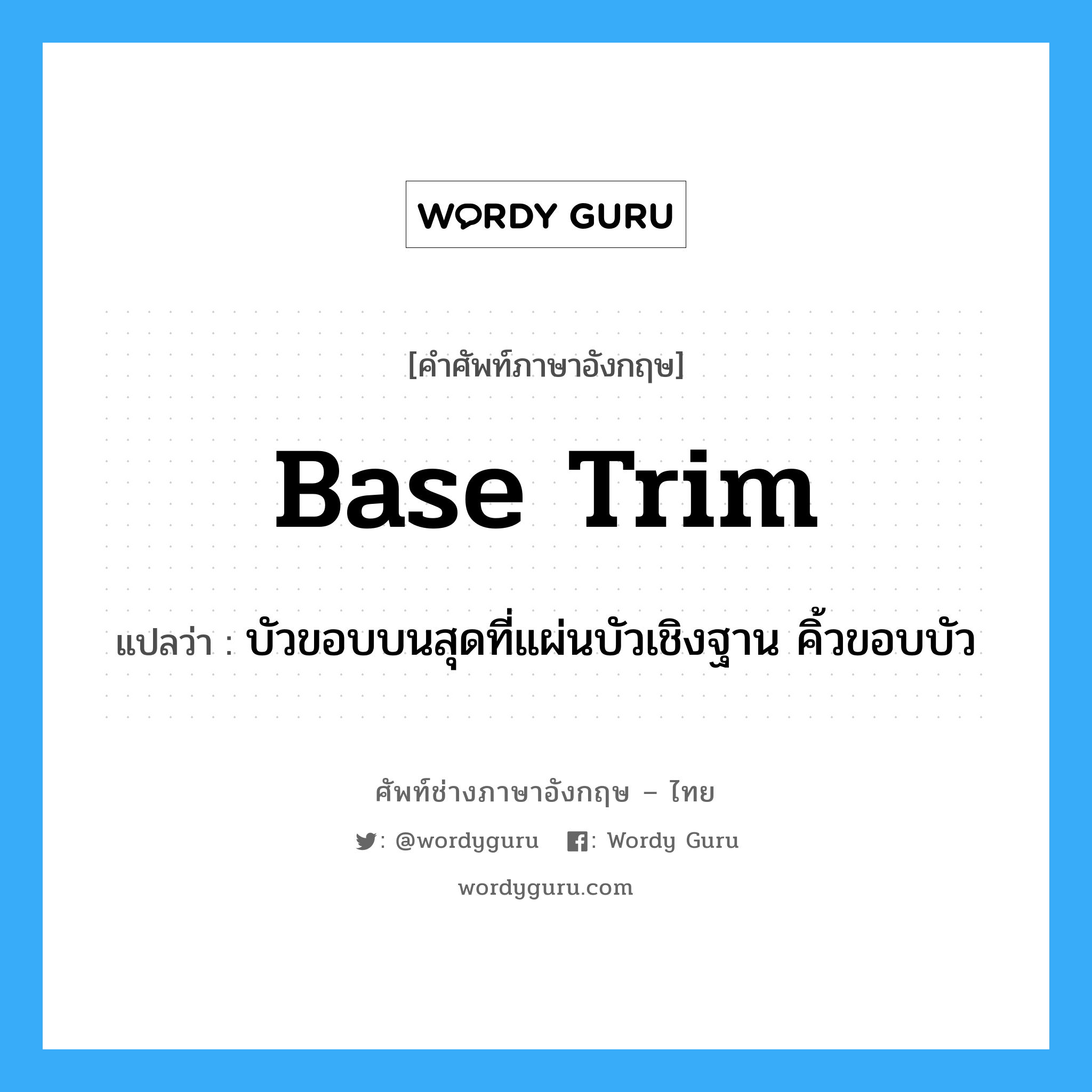 base trim แปลว่า?, คำศัพท์ช่างภาษาอังกฤษ - ไทย base trim คำศัพท์ภาษาอังกฤษ base trim แปลว่า บัวขอบบนสุดที่แผ่นบัวเชิงฐาน คิ้วขอบบัว