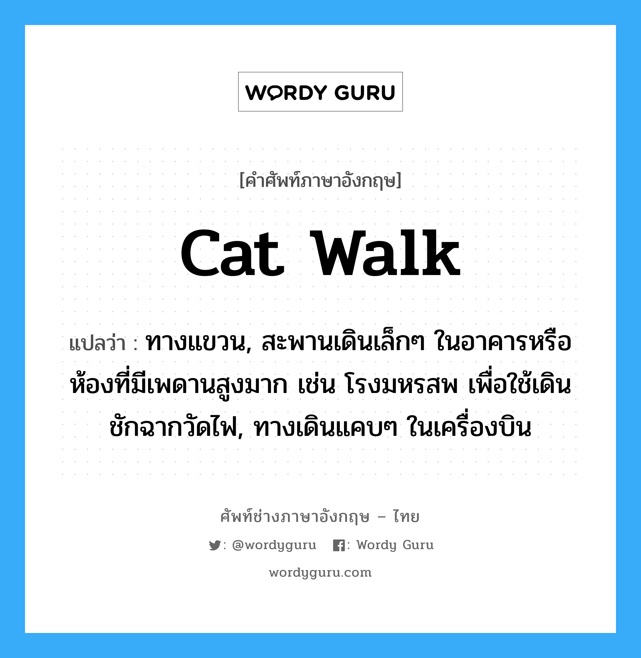 cat walk แปลว่า?, คำศัพท์ช่างภาษาอังกฤษ - ไทย cat walk คำศัพท์ภาษาอังกฤษ cat walk แปลว่า ทางแขวน, สะพานเดินเล็กๆ ในอาคารหรือห้องที่มีเพดานสูงมาก เช่น โรงมหรสพ เพื่อใช้เดินชักฉากวัดไฟ, ทางเดินแคบๆ ในเครื่องบิน