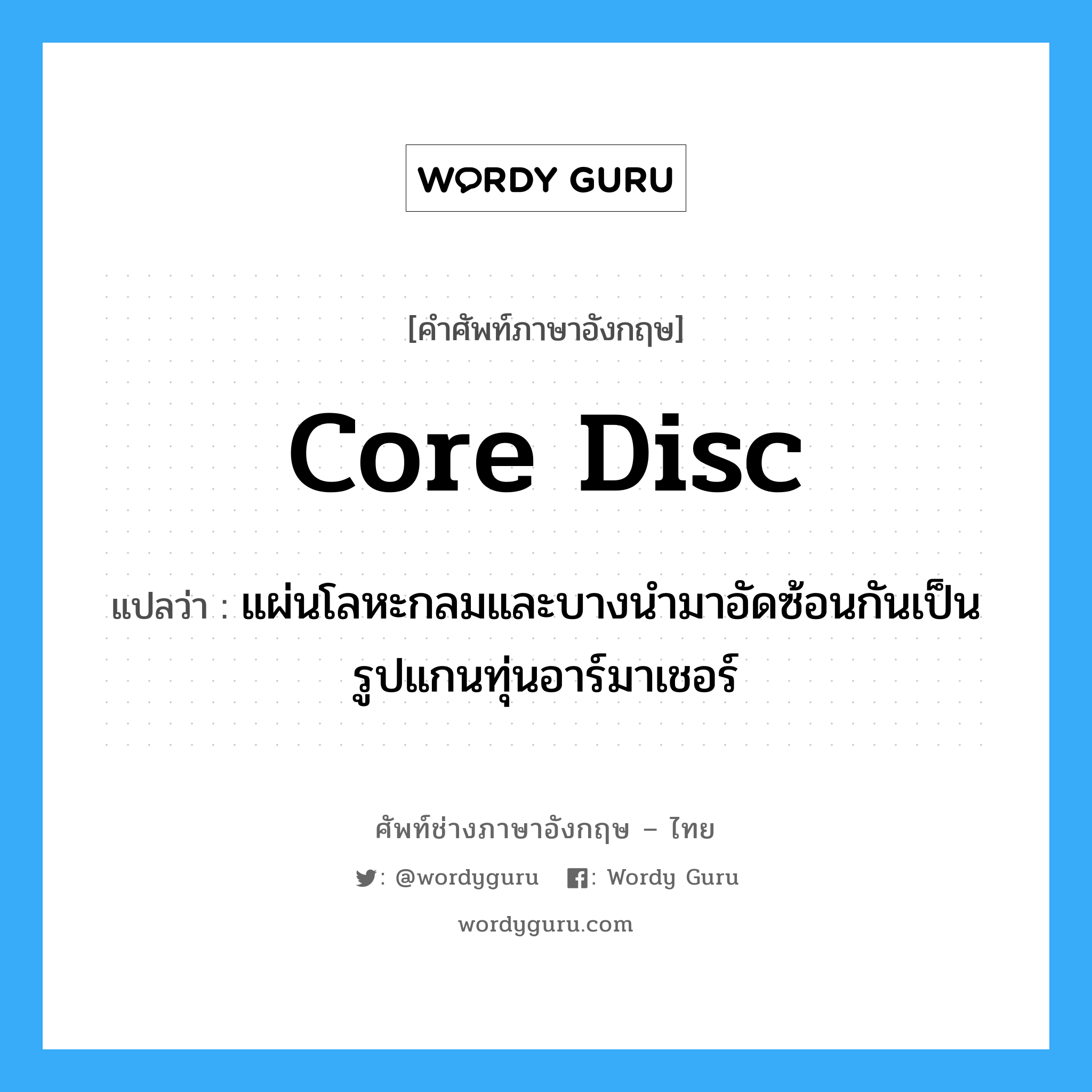 core disc แปลว่า?, คำศัพท์ช่างภาษาอังกฤษ - ไทย core disc คำศัพท์ภาษาอังกฤษ core disc แปลว่า แผ่นโลหะกลมและบางนำมาอัดซ้อนกันเป็นรูปแกนทุ่นอาร์มาเชอร์