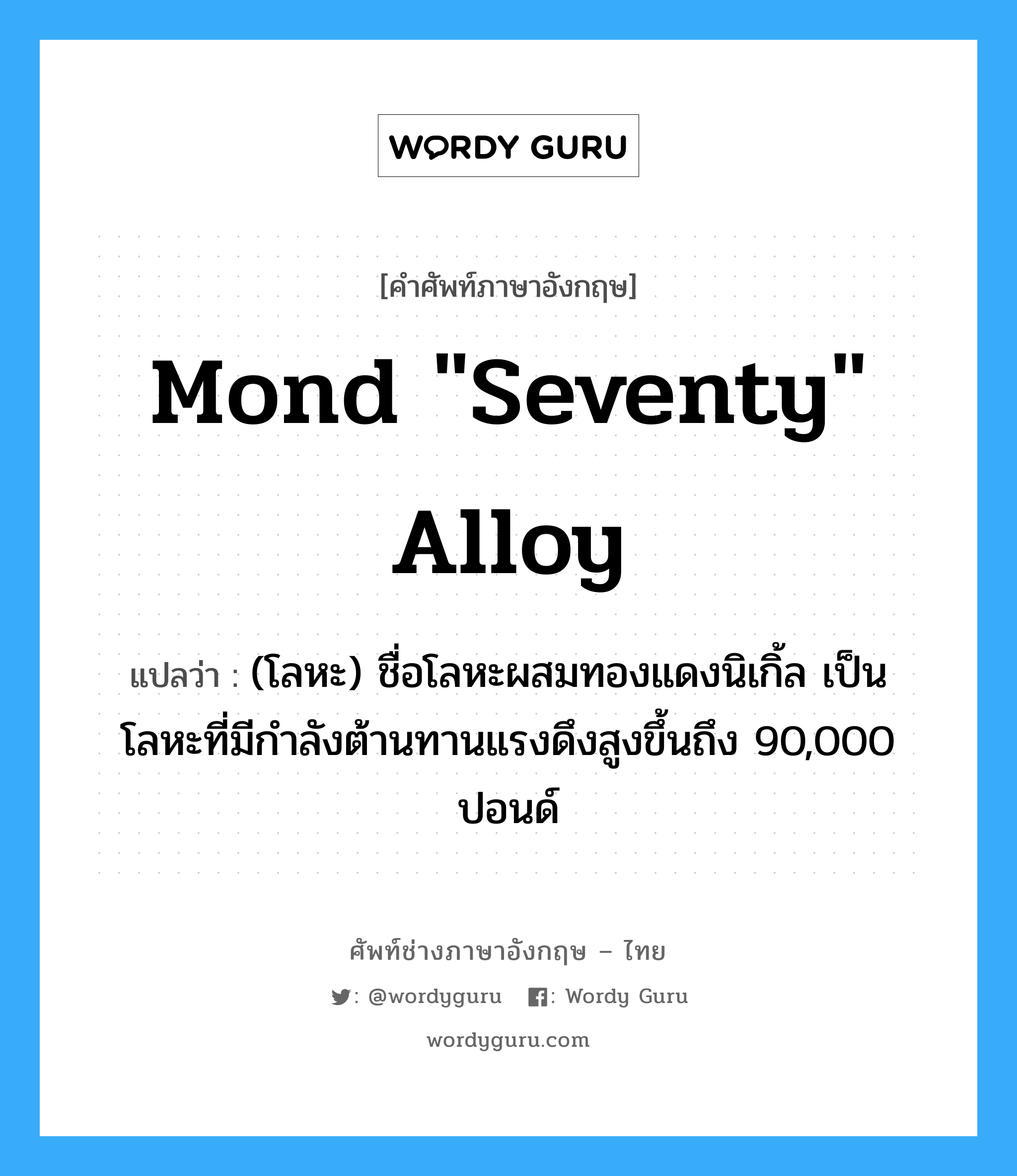 Mond "seventy" alloy แปลว่า?, คำศัพท์ช่างภาษาอังกฤษ - ไทย Mond "seventy" alloy คำศัพท์ภาษาอังกฤษ Mond "seventy" alloy แปลว่า (โลหะ) ชื่อโลหะผสมทองแดงนิเกิ้ล เป็นโลหะที่มีกำลังต้านทานแรงดึงสูงขึ้นถึง 90,000 ปอนด์