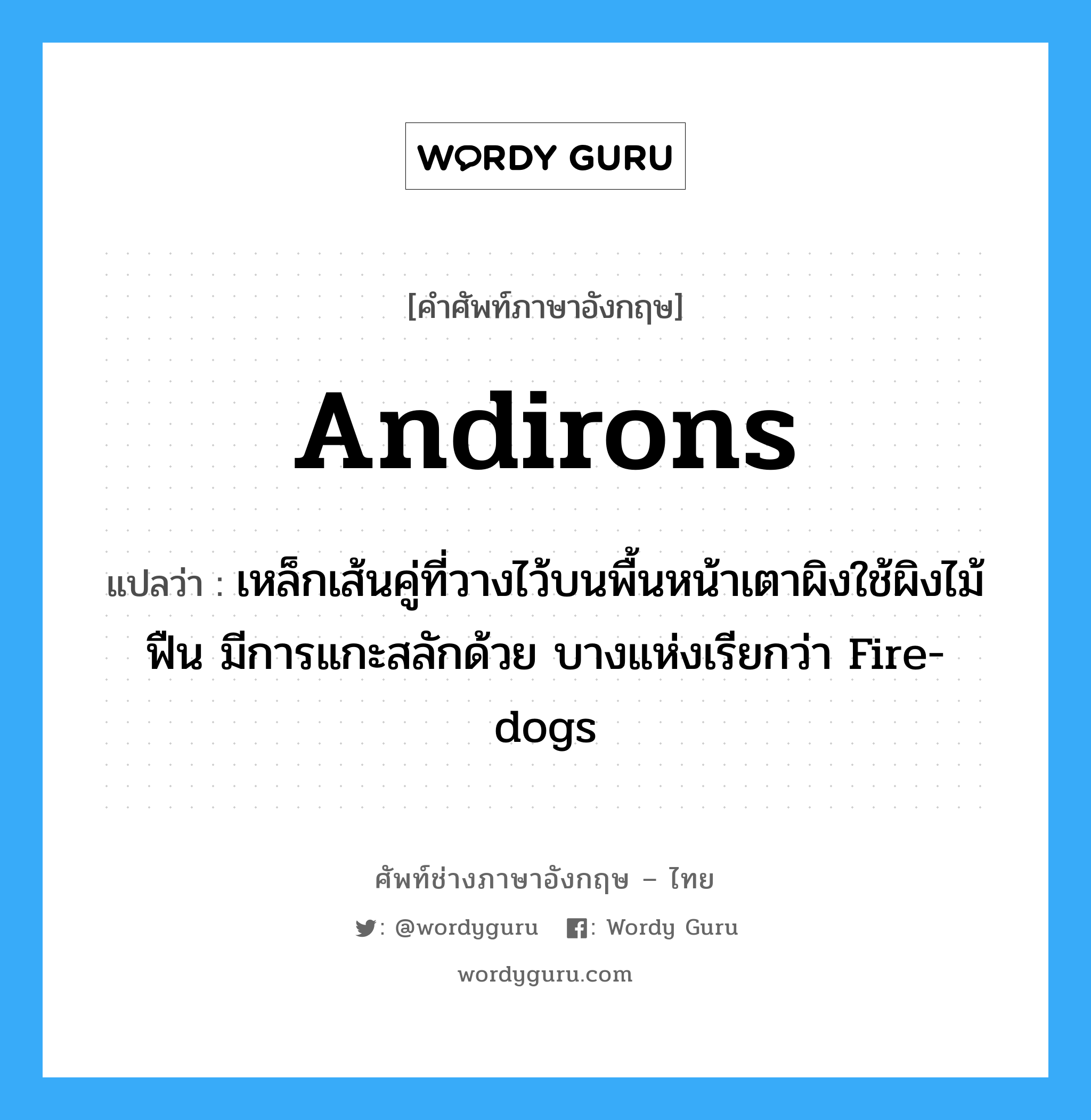 andirons แปลว่า?, คำศัพท์ช่างภาษาอังกฤษ - ไทย andirons คำศัพท์ภาษาอังกฤษ andirons แปลว่า เหล็กเส้นคู่ที่วางไว้บนพื้นหน้าเตาผิงใช้ผิงไม้ฟืน มีการแกะสลักด้วย บางแห่งเรียกว่า Fire-dogs