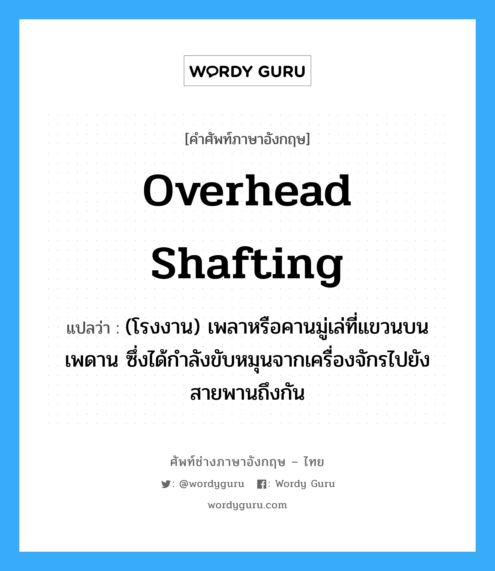 overhead shafting แปลว่า?, คำศัพท์ช่างภาษาอังกฤษ - ไทย overhead shafting คำศัพท์ภาษาอังกฤษ overhead shafting แปลว่า (โรงงาน) เพลาหรือคานมู่เล่ที่แขวนบนเพดาน ซึ่งได้กำลังขับหมุนจากเครื่องจักรไปยังสายพานถึงกัน