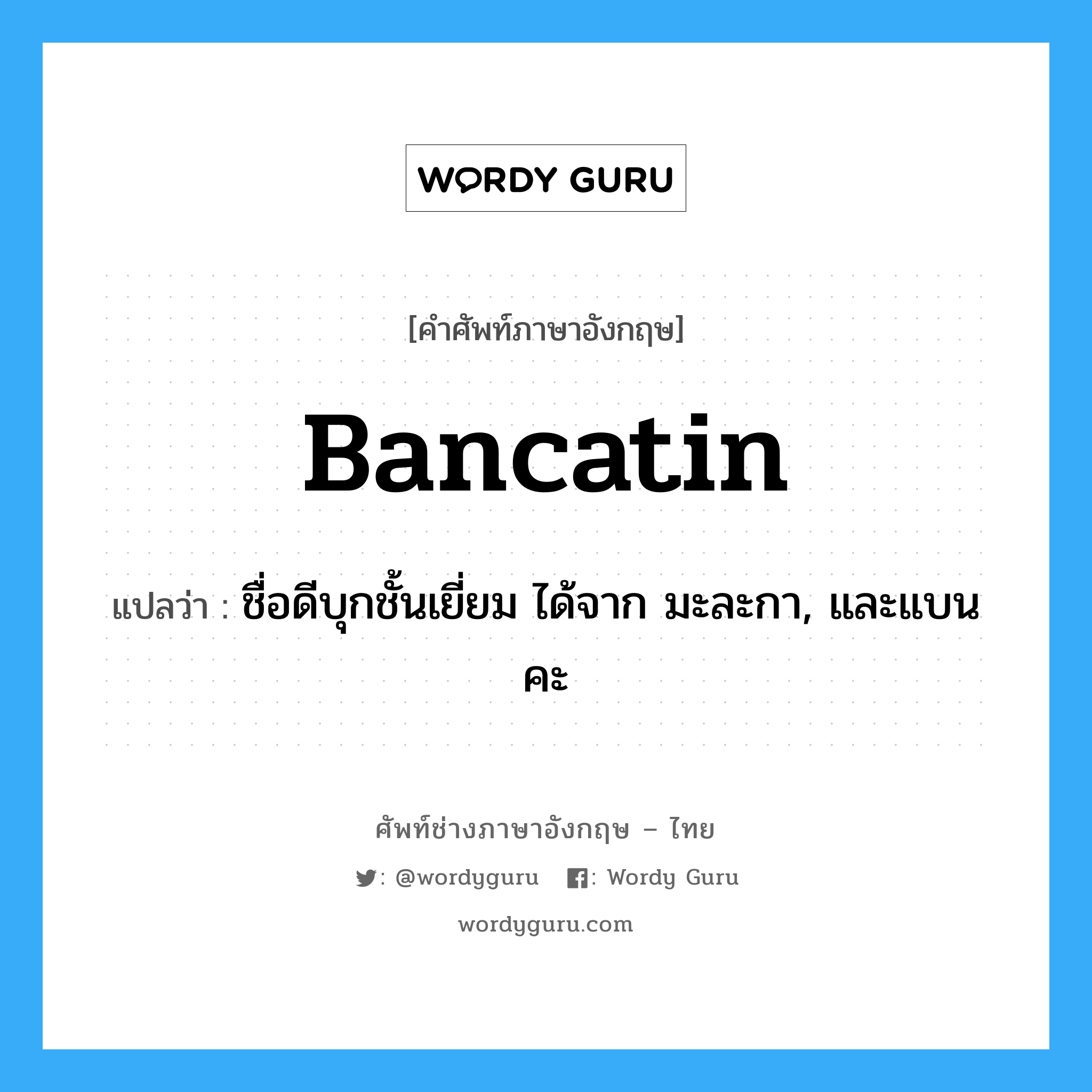 Bancatin แปลว่า?, คำศัพท์ช่างภาษาอังกฤษ - ไทย Bancatin คำศัพท์ภาษาอังกฤษ Bancatin แปลว่า ชื่อดีบุกชั้นเยี่ยม ได้จาก มะละกา, และแบนคะ