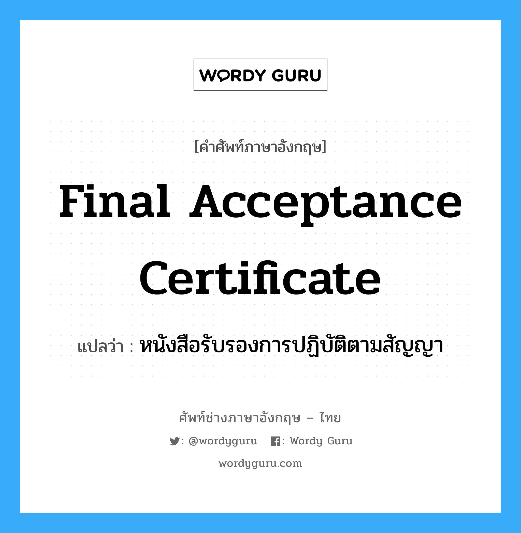 Final Acceptance Certificate แปลว่า?, คำศัพท์ช่างภาษาอังกฤษ - ไทย Final Acceptance Certificate คำศัพท์ภาษาอังกฤษ Final Acceptance Certificate แปลว่า หนังสือรับรองการปฏิบัติตามสัญญา