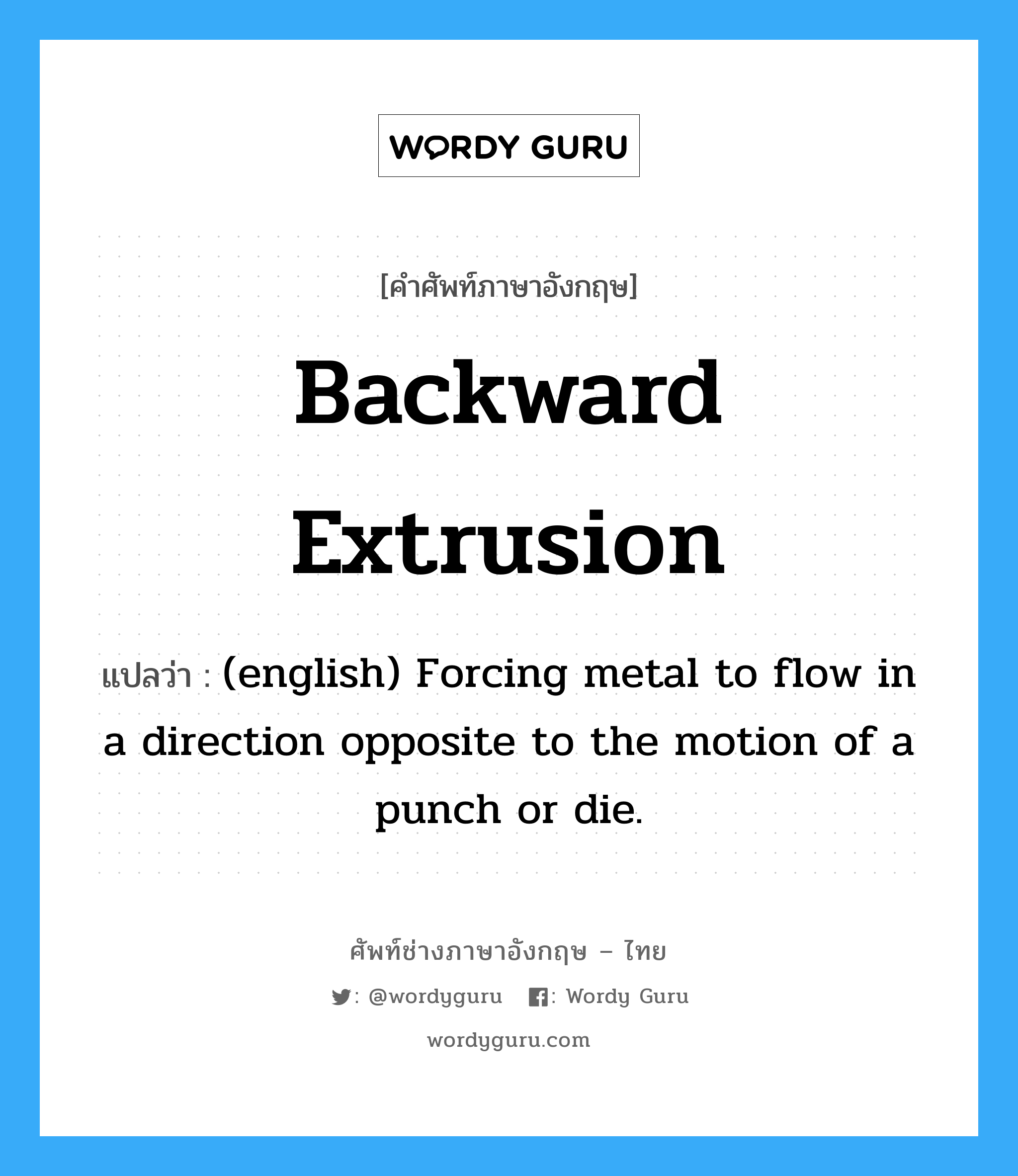 Backward Extrusion แปลว่า?, คำศัพท์ช่างภาษาอังกฤษ - ไทย Backward Extrusion คำศัพท์ภาษาอังกฤษ Backward Extrusion แปลว่า (english) Forcing metal to flow in a direction opposite to the motion of a punch or die.